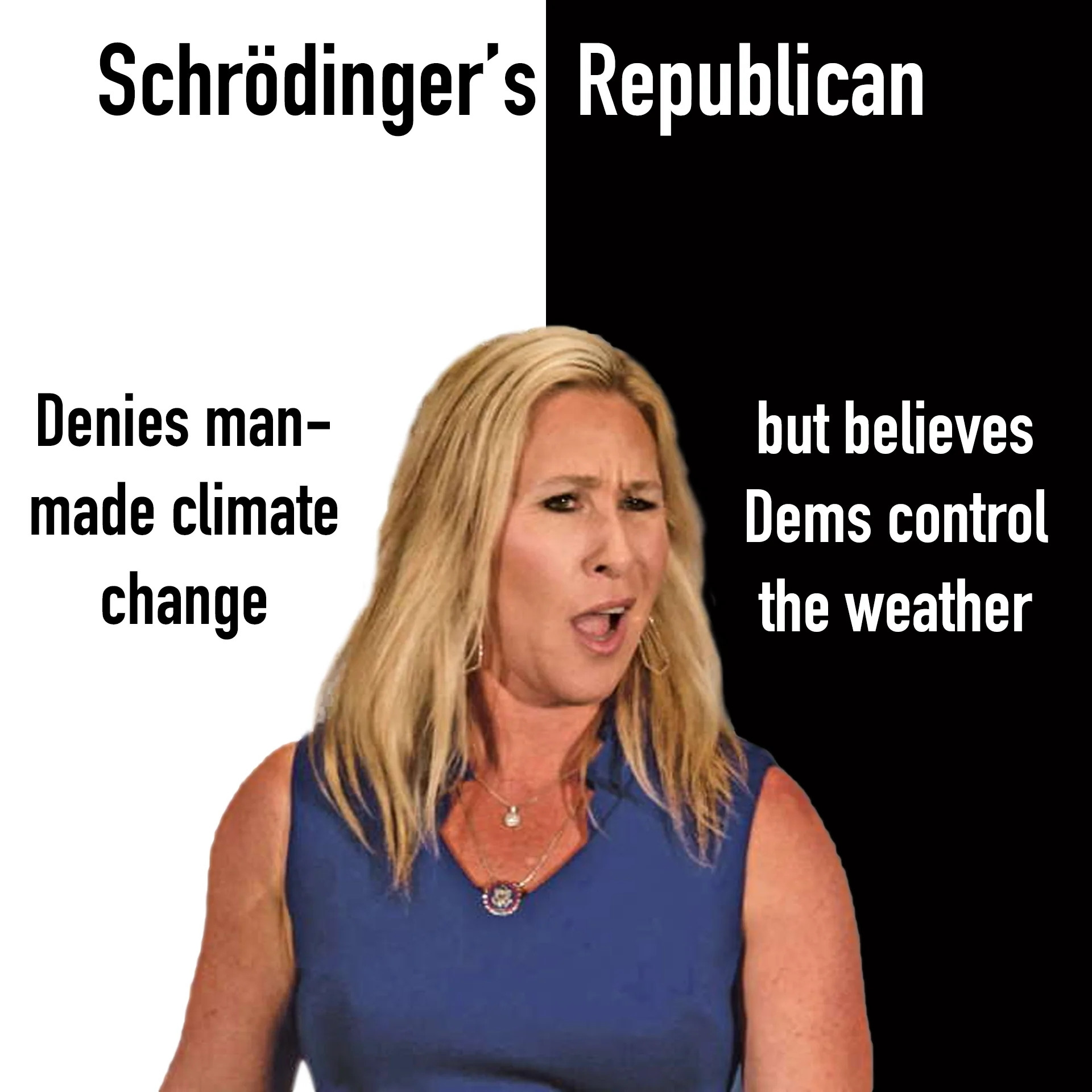 Schrödinger's_ Republican

Denies man-
made climate
change

but believes
Dems control
the weather

Photo of Marjorie Taylor Greene