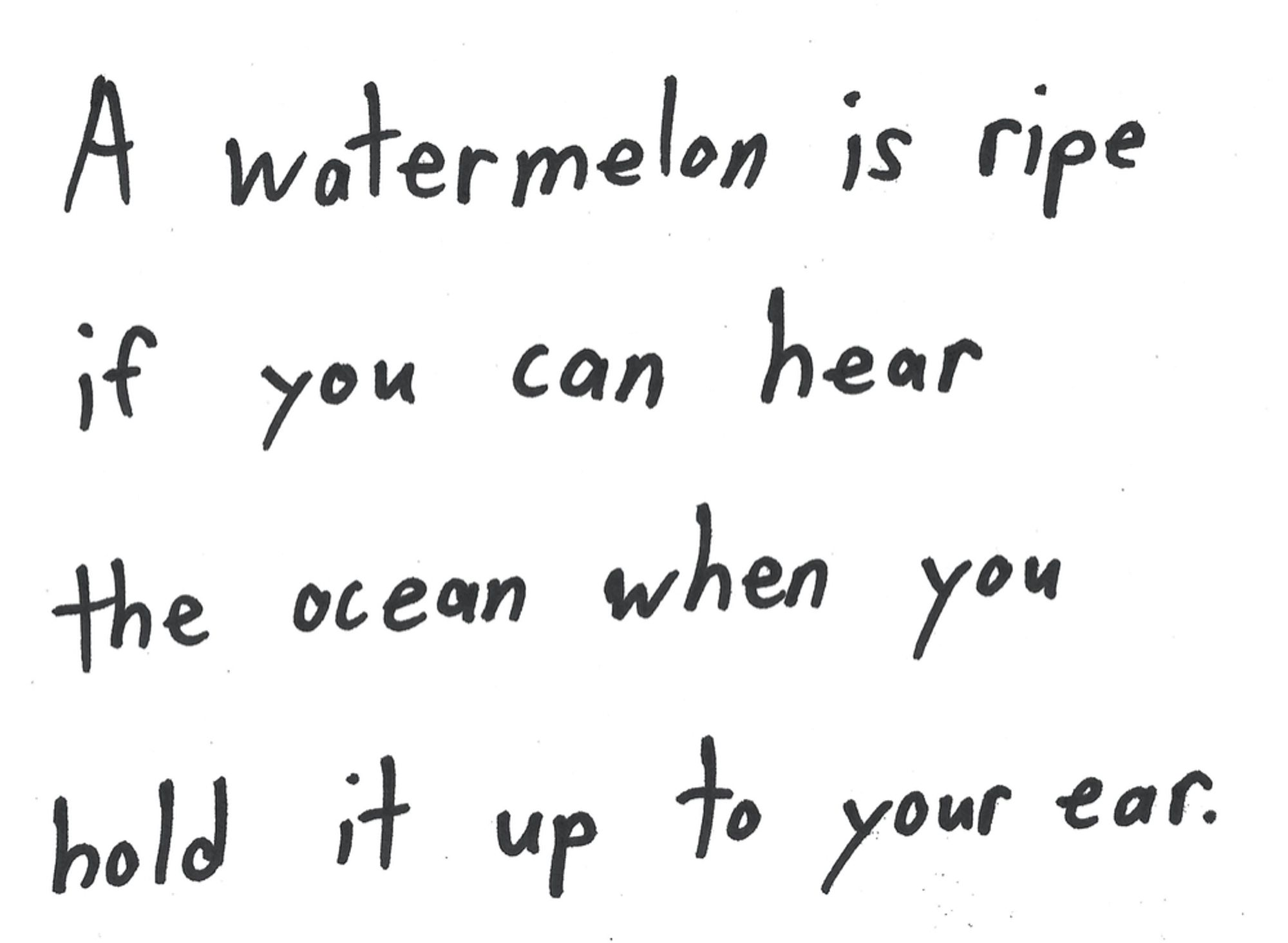 A watermelon is ripe if you can hear the ocean when you hold it up to your ear.