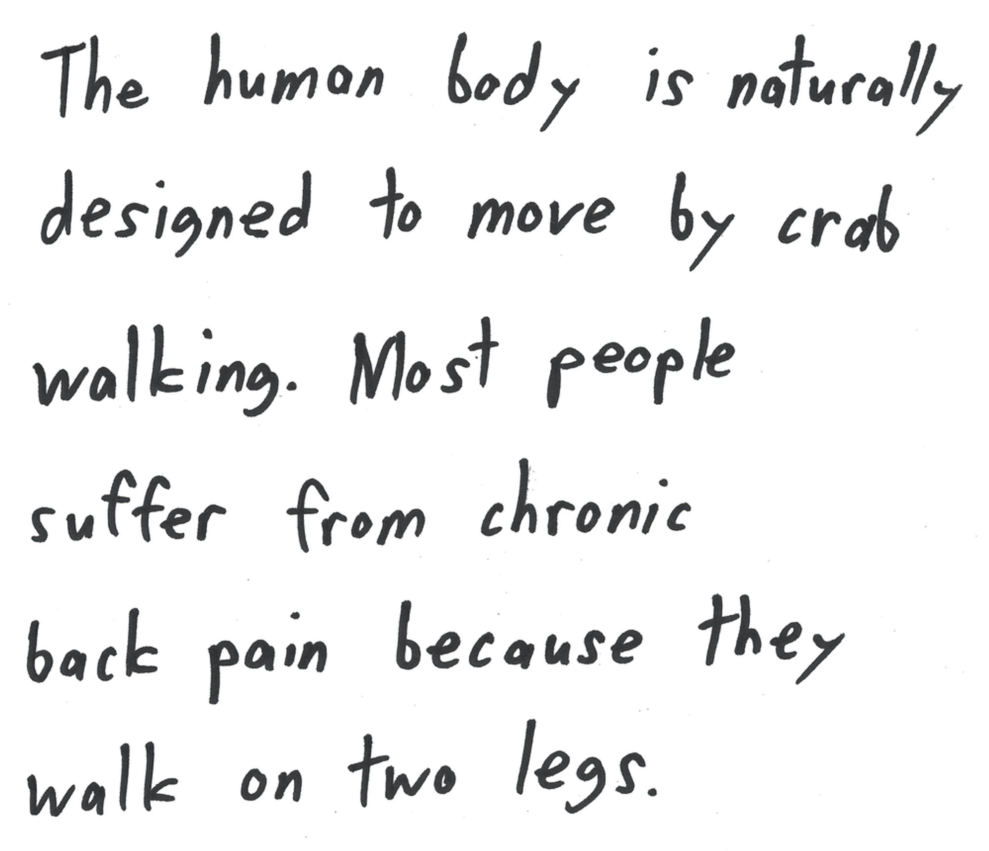 The human body is naturally designed to move by crab walking. Most people suffer from chronic back pain because they walk on two legs.