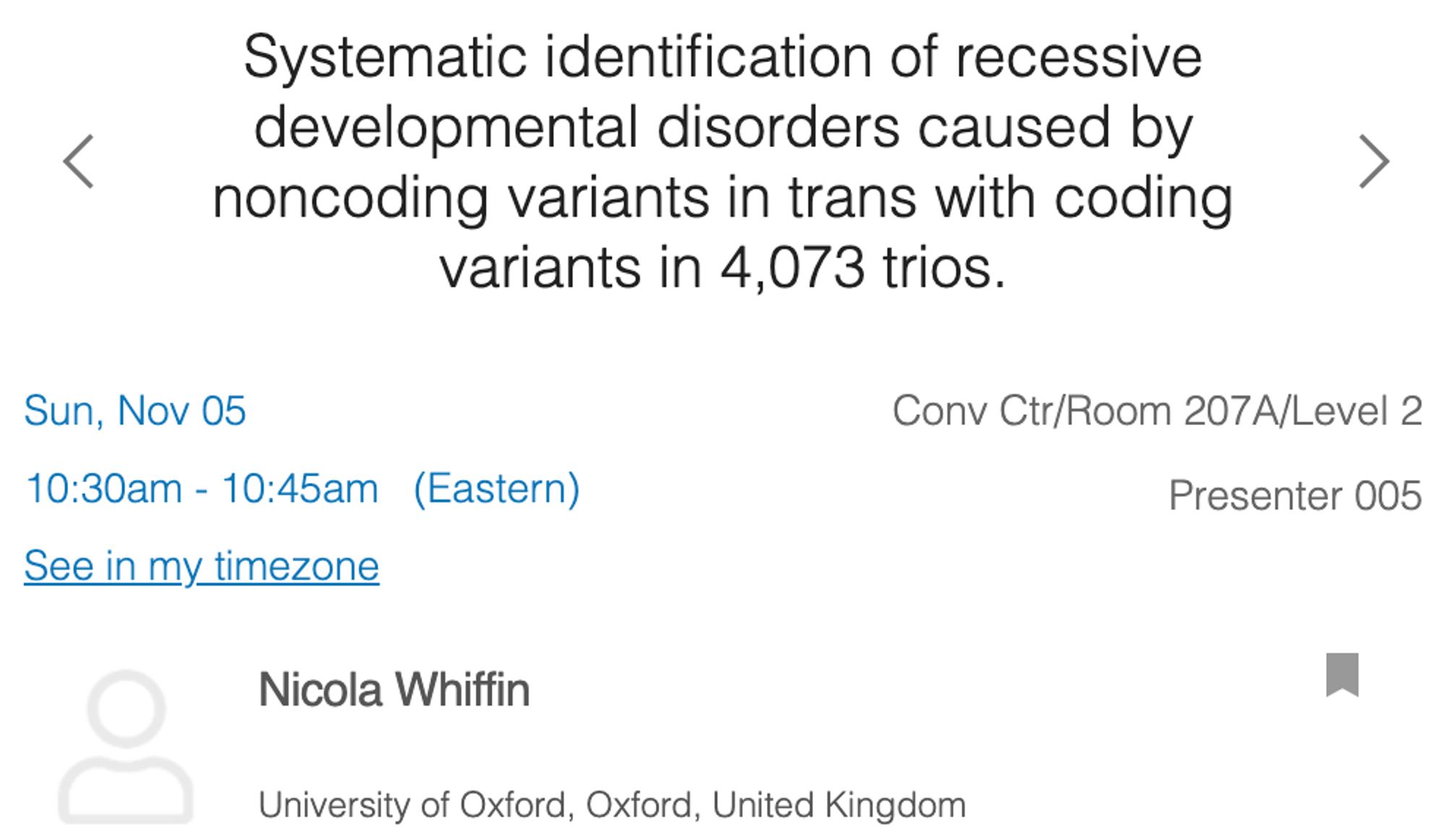 Title of talk "Systematic identification of recessive developmental disorders caused by noncoding variants in trans with coding variants in 4,073 trios" and details of time 10:30am and location (room 207A/Level2)