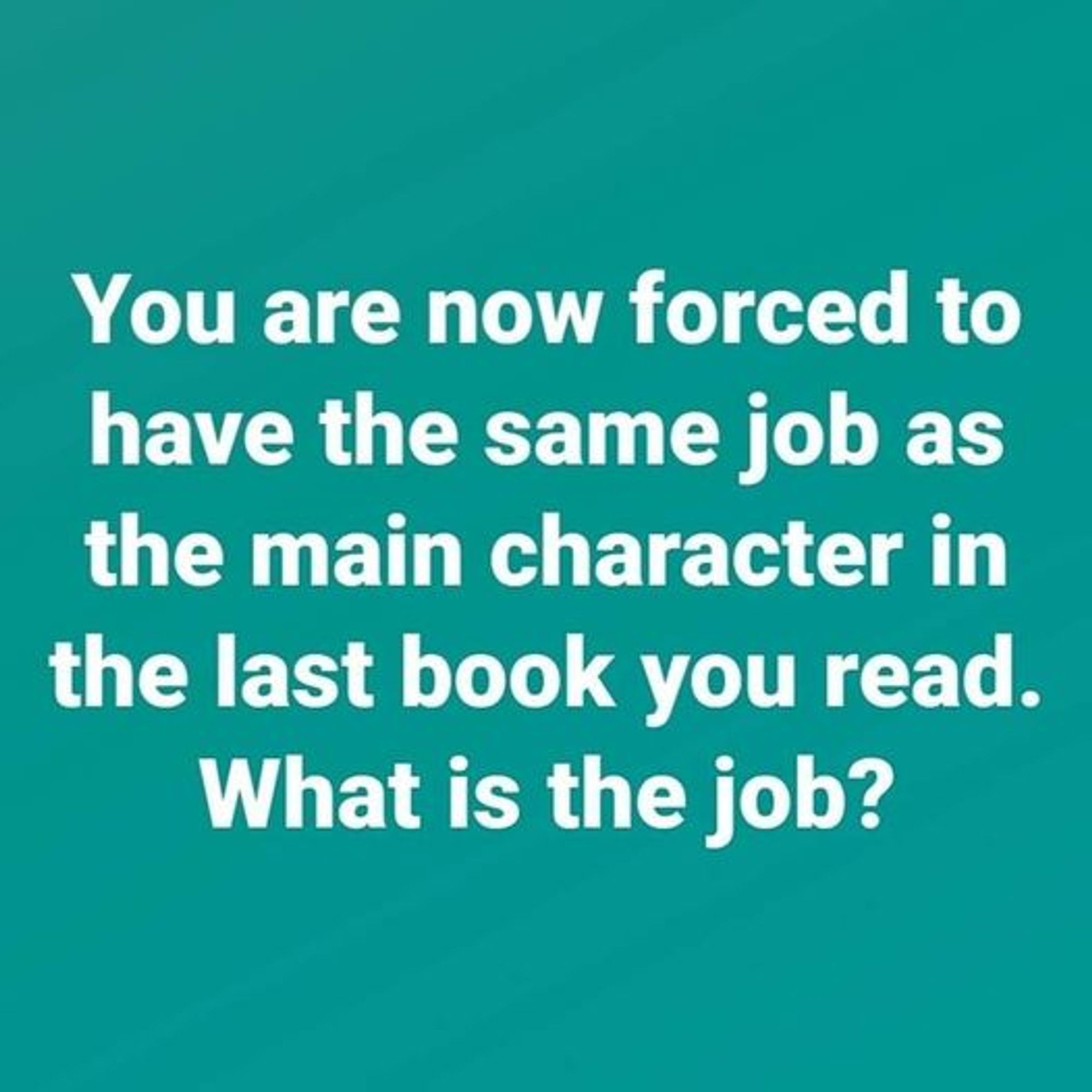 A meme image that says "you are now forced to have the same job as the main character in the last book you read. What is the job?"