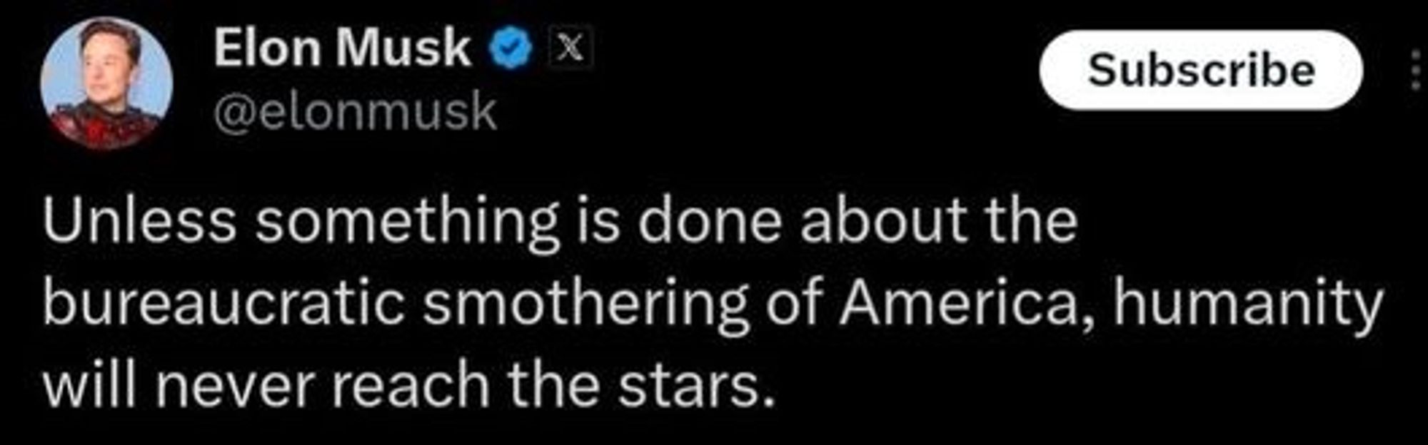 Elon Musk 0 x
Subscribe
@elonmusk
Unless something is done about the bureaucratic smothering of America, humanity will never reach the stars.