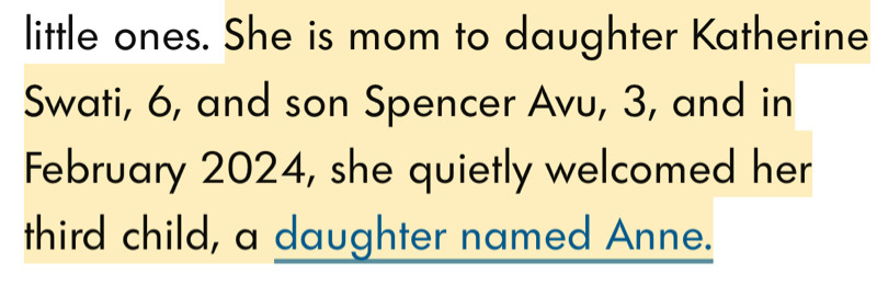 little ones. She is mom to daughter Katherine Swati, 6, and son Spencer Avu, 3, and in February 2024, she quietly welcomed her third child, a daughter named Anne.