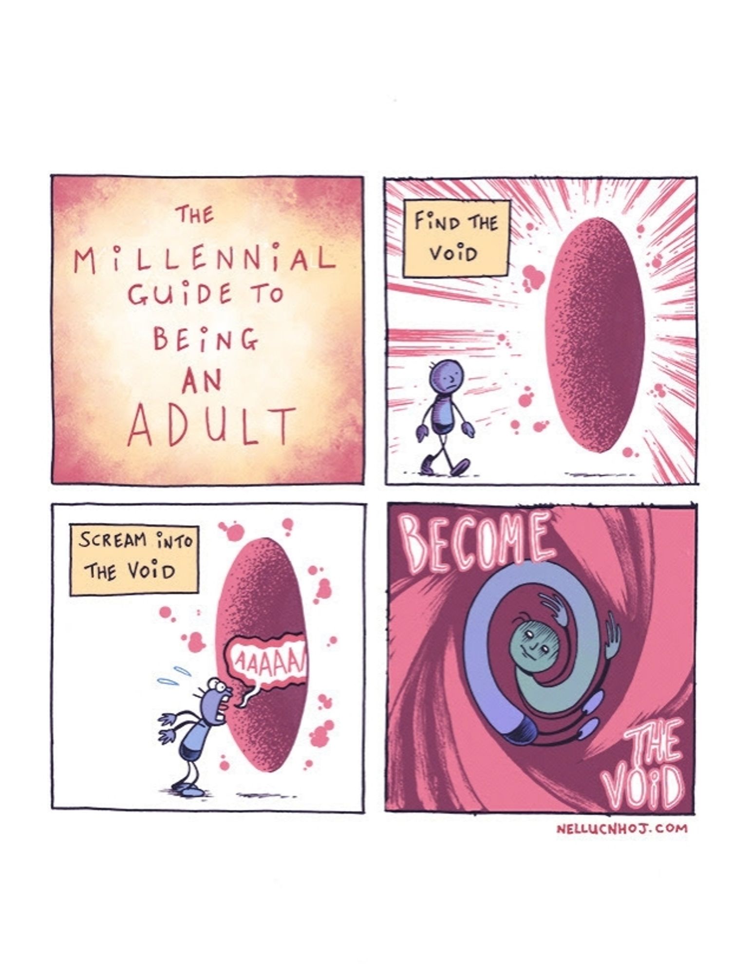 4 panel comic

P1: "The Millennial Guide to Being an Adult"

P2: guy walks up to a floating red portal

"Find the void"

P3: the guy yells into the void, his "AAAAA" vanishing into it

"Scream into the void"

P4: The guy Junji Ito's into an uncomfortable spiral within the void

"BECOME THE VOID"