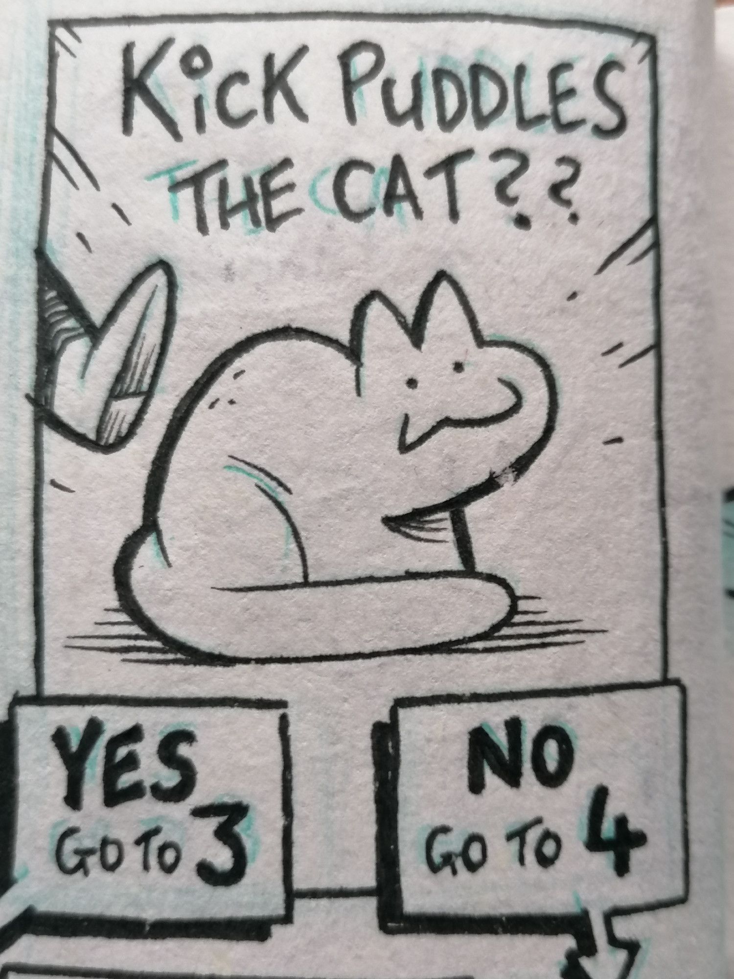 A panel from a choose your own adventure comic, in which the reader is given the option "kick Puddles the cat??" Beneath that text is a cat with a big grin on their face, unaware of a human foot entering frame left.

Beneath are two caption boxes, left and right. The one on the left says "YES, go to 3," the one on the right says "NO, go to 4"