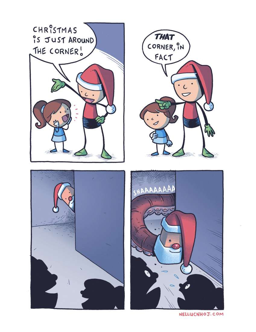 4 panel comic starring two characters: a little girl in a blue dress on the left, and a man in a red top and a Santa hat on the right.

The guy is gesturing with his right green-gloved hand over the girl's head toward the left of the panel. He says "Christmas is just around the corner!"

The girl, looking up at the man with an open-mouthed happy look of suprise on her face, holds her hands to both sides of her face.

In the next panel, the guy is now pointing at something off-panel, and the girl --a small smile on her face-- looks in that direction, with her right hand on her hip, head slightly tilted. The guy says "THAT corner, in fact"

3rd panel, we cut to a POV behind the characters' smiling silhouetted heads, as we see what they're looking at: They are in a grey corridor that ends in a corner. Peeking around it is Santa Claus! 

Final panel. "Santa" is revealed to be a monstrous tentacle. It rushes around the corner with an audible "SHAAAAAAA," toward its new victims.