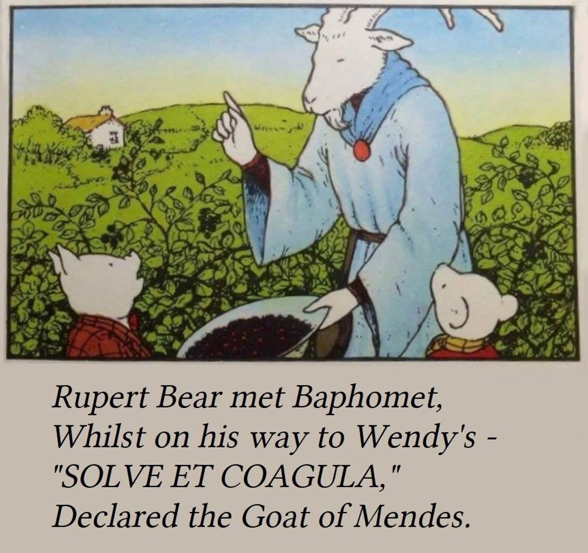 Image from an old Rupert Bear comic. Rupert looks up at the Wise Old Goat, a large humanoid goat, who is standing with one hand raised and one lowered. 

Caption below reads:
Rupert Bear met Baphomet,
Whilst on his way to Wendy's -  
"SOLVE ET COAGULA," 
Declared the Goat of Mendes.