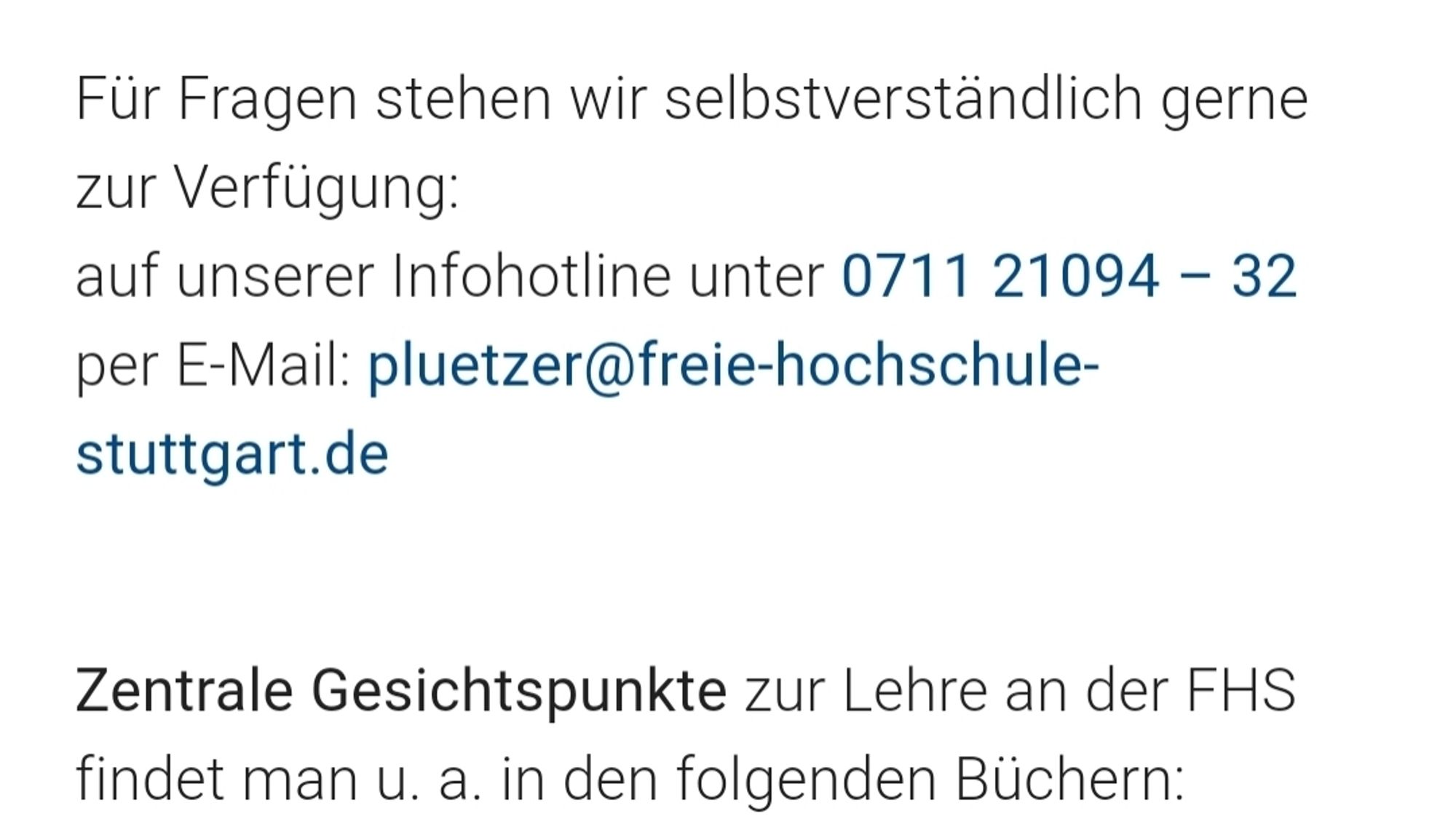 Für Fragen stehen wir selbstverständlich gerne zur Verfügung:
auf unserer Infohotline unter 0711 21094 – 32
per E-Mail: pluetzerfreie-hochschule-stuttgart.de

 
Zentrale Gesichtspunkte zur Lehre an der FHS findet man u. a. in den folgenden Büchern: