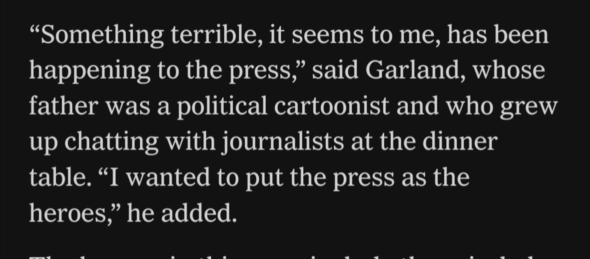 "Something terrible, it seems to me, has been happening to the press" said Garland, whose father was a political cartoonist and who grew up chatting with journalists at the dinner table. "I wanted to put the press as the heroes" he added.