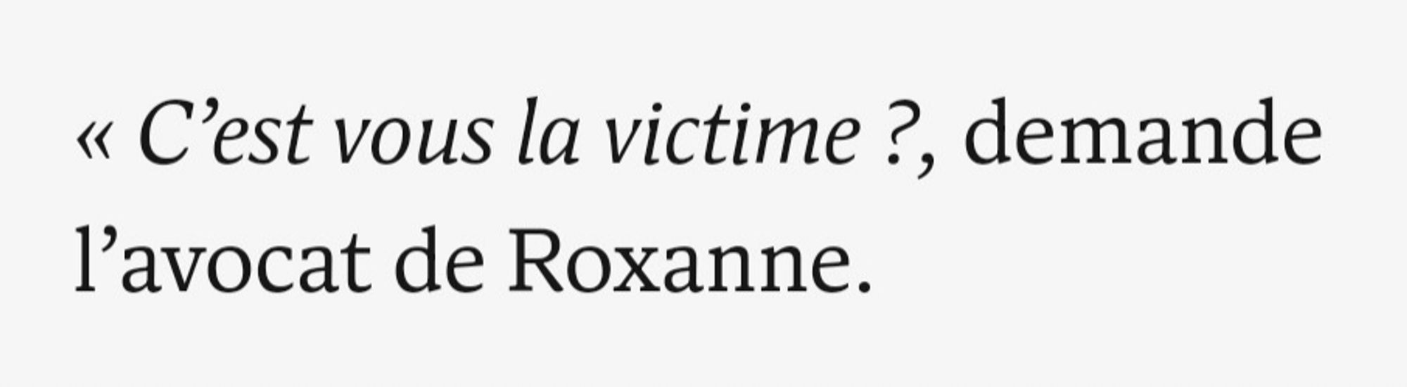 « C'est vous la victime ?, demande l'avocat de Roxanne.