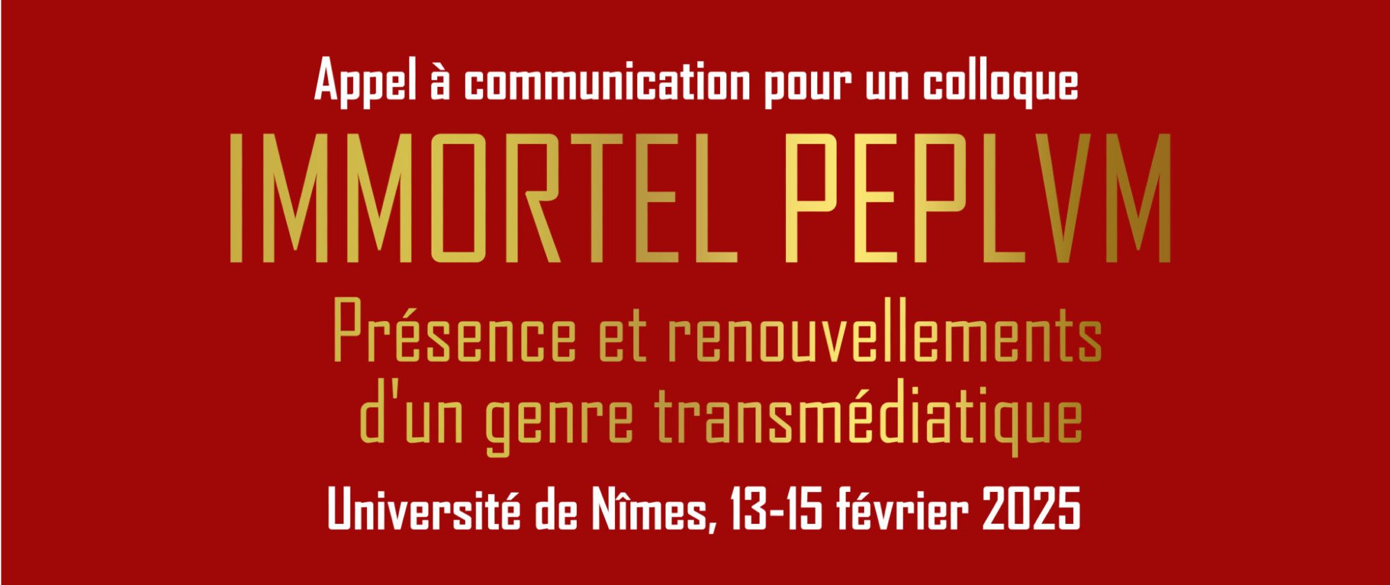 Texte couleur or et blanc sur fond rouge :
Appel à communication pour un colloque.
IMMORTEL PEPLUM
Présence et renouvellements d'un genre transmédiatique
Université de Nîmes, 13-15 février 2025.