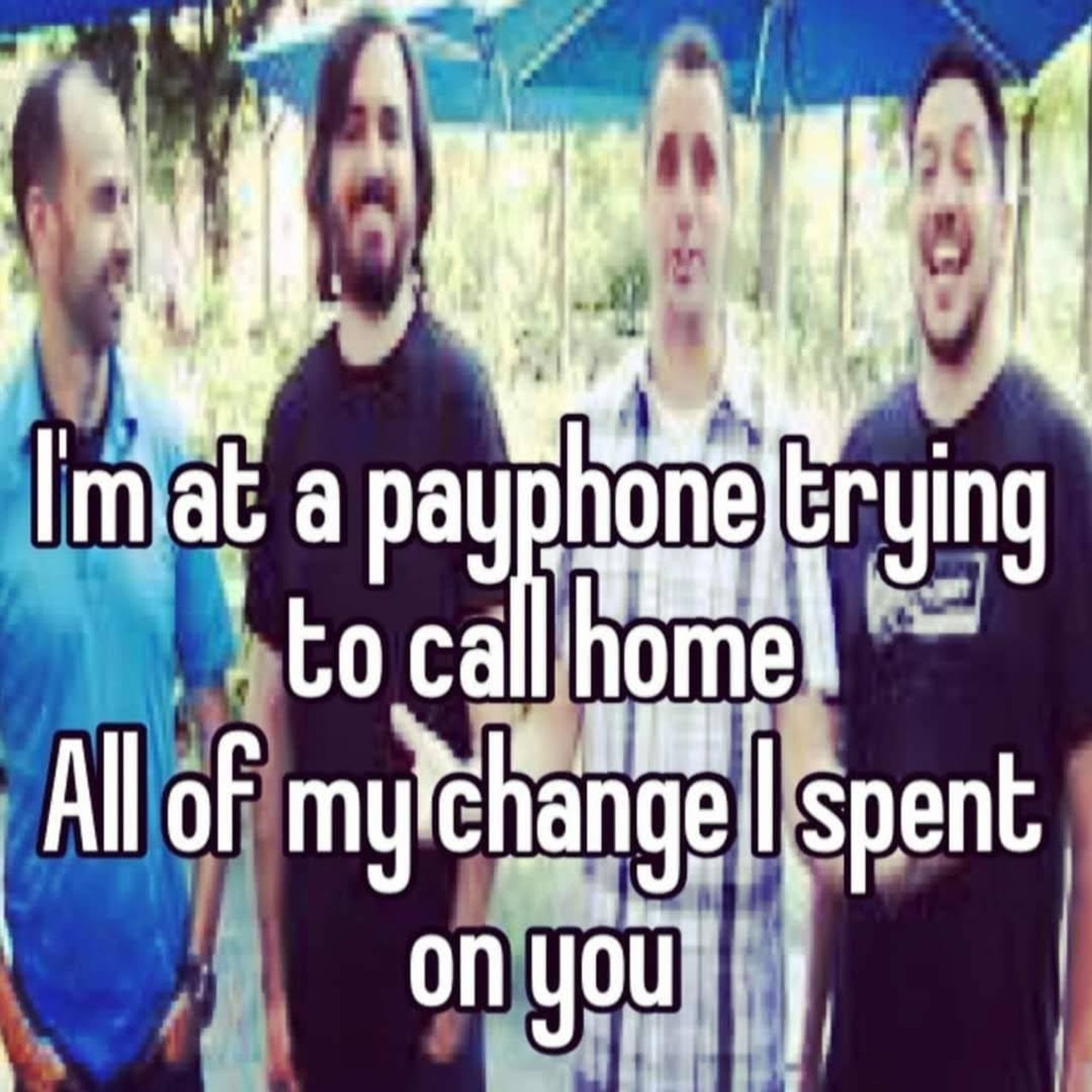 I'm at a payphone trying to call home all of my change i spent on you