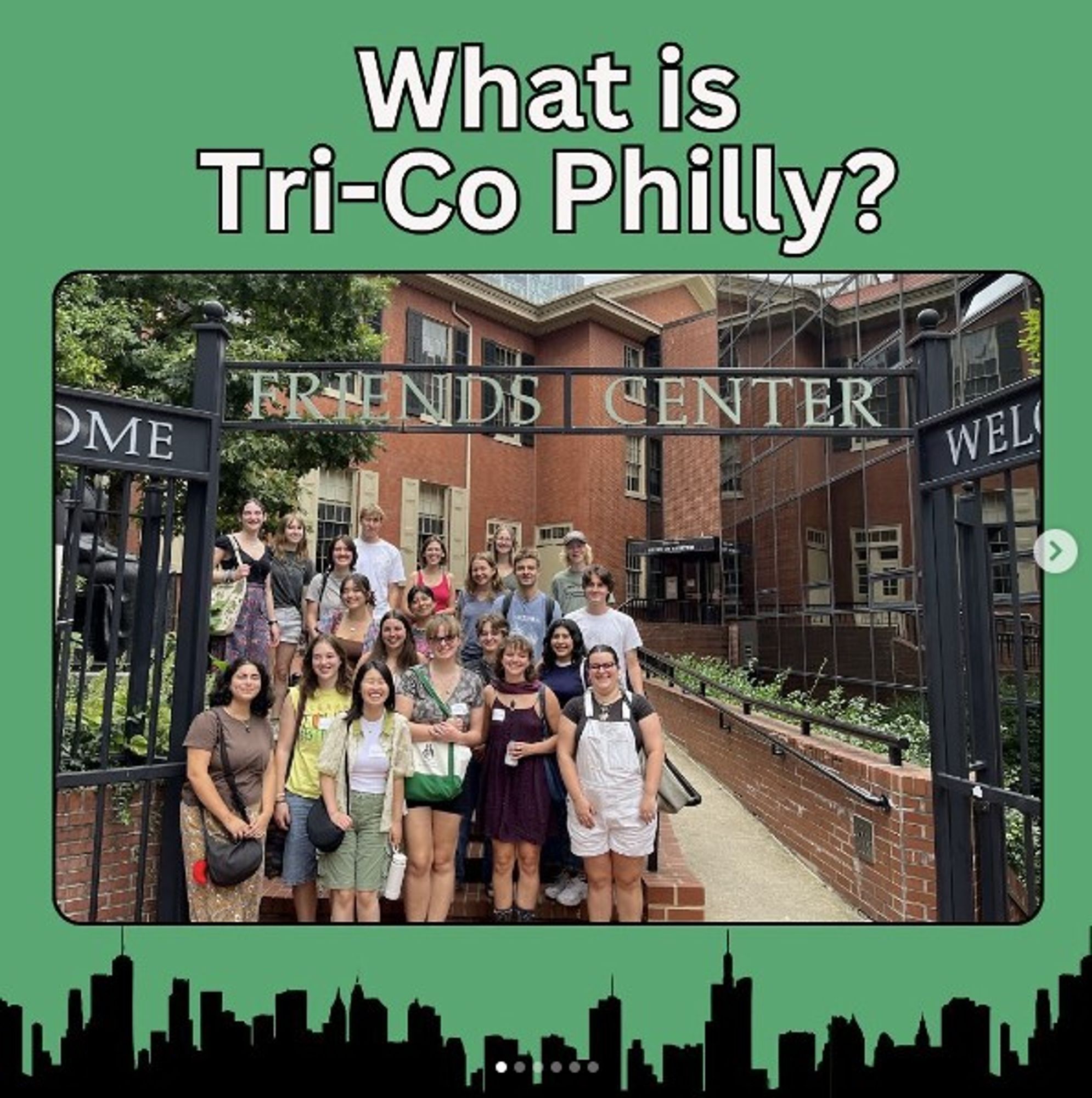 White text on green background says, What is Tri-Co Philly? In the center of the border is a photo of 20 smiling college students under a gate that says Friends Center. In the background are one building with brick facade and one with a glass facade. Under the photo the green border also has the silhouette of an illustrated skyline in black.