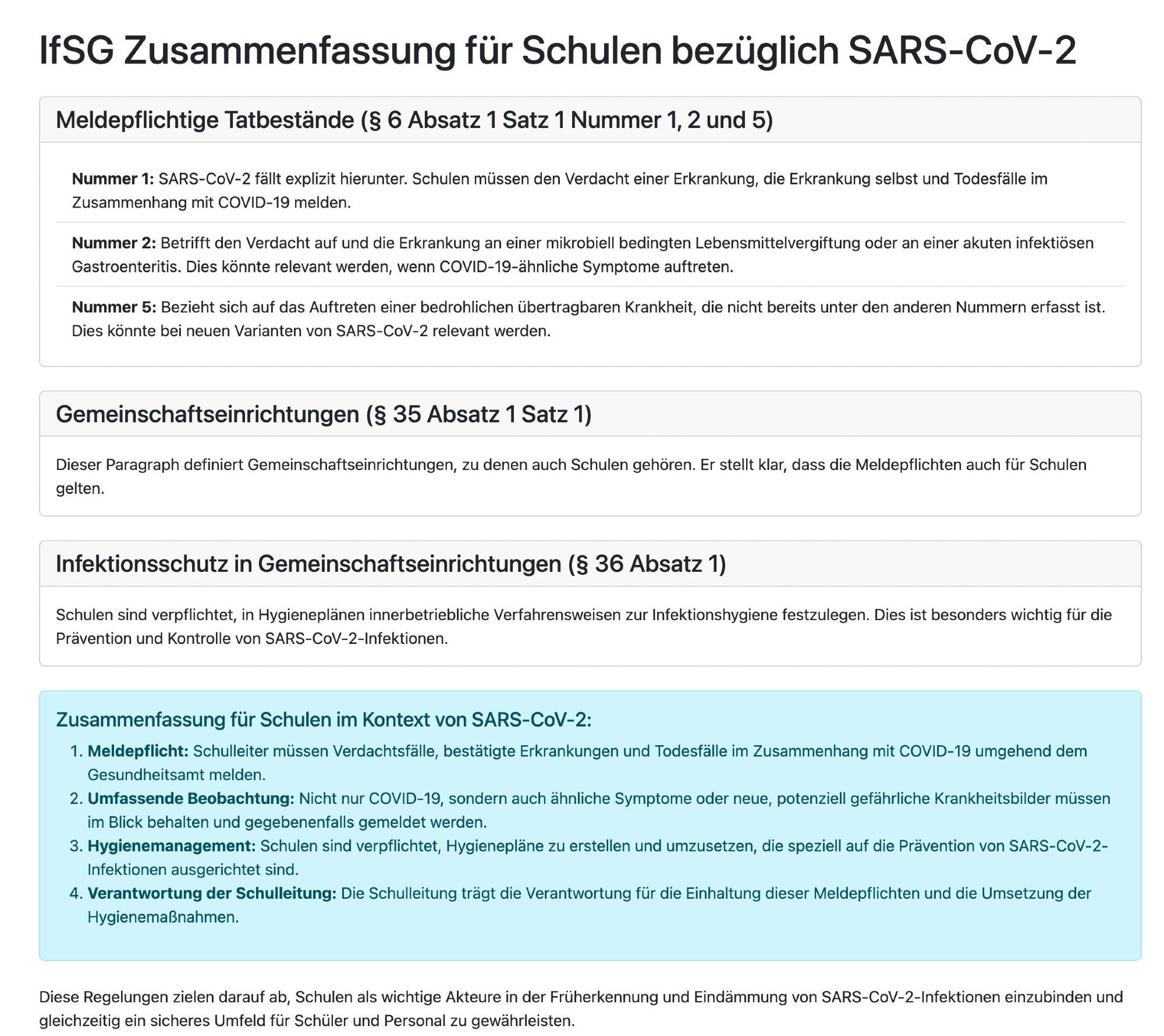 Die wichtigsten Punkte des Infektionsschutzgesetzes (IfSG) für Schulen bezüglich SARS-CoV-2 zusammen. Sie gliedert sich in drei Hauptabschnitte:

Meldepflichtige Tatbestände: SARS-CoV-2-Fälle müssen gemeldet werden, ebenso wie ähnliche Symptome und neue bedrohliche Krankheiten.
Gemeinschaftseinrichtungen: Schulen fallen unter diese Definition und unterliegen den Meldepflichten.
Infektionsschutz: Schulen müssen Hygienepläne erstellen und umsetzen.

Zusammengefasst bedeutet dies für Schulen:

Meldepflicht für COVID-19-Fälle und Verdachtsfälle
Umfassende Beobachtung ähnlicher Symptome
Erstellung und Umsetzung von Hygieneplänen
Verantwortung der Schulleitung für Meldungen und Hygienemaßnahmen

Ziel ist es, Schulen in die Früherkennung und Eindämmung von SARS-CoV-2-Infektionen einzubinden und ein sicheres Umfeld zu gewährleisten.