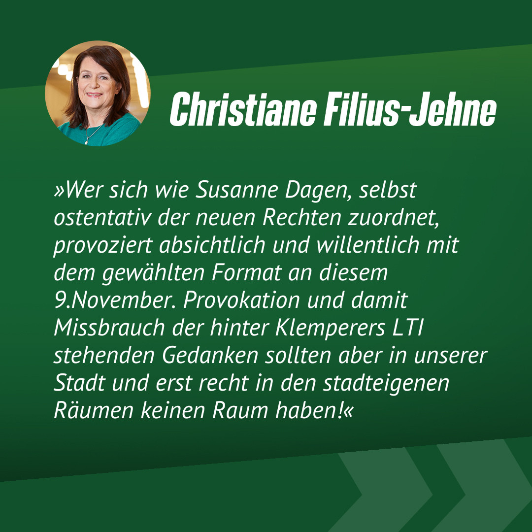 Zitatkachel mit Foto von Christiane Filius-Jehne und folgendem Text: »Wer sich wie Susanne Dagen, selbst ostentativ der neuen Rechten zuordnet, provoziert absichtlich und willentlich mit dem gewählten Format an diesem 9.November. Provokation und damit Missbrauch der hinter Klemperers LTI stehenden Gedanken sollten aber in unserer Stadt und erst recht in den stadteigenen Räumen keinen Raum haben!«