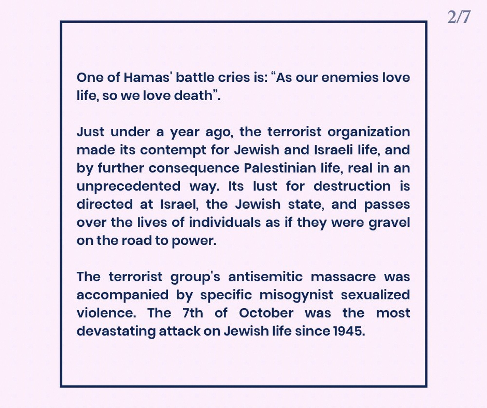 One of Hamas‘ battle cries is: “As our enemies love life, so we love death”.
Just under a year ago, the terrorist organization made its contempt for Jewish and Israeli life, and by further consequence Palestinian life, real in an unprecedented way. Its lust for destruction is directed at Israel, the Jewish state, and passes over the lives of individuals as if they were gravel on the road to power.
The terrorist group’s antisemitic massacre was accompanied by specific misogynist sexualized violence. The 7th of October was the most devastating attack on Jewish life since 1945.