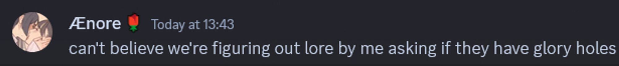 a discord message
Ænore 🌹 — Today at 13:43 can't believe we're figuring out lore by me asking if they have glory holes