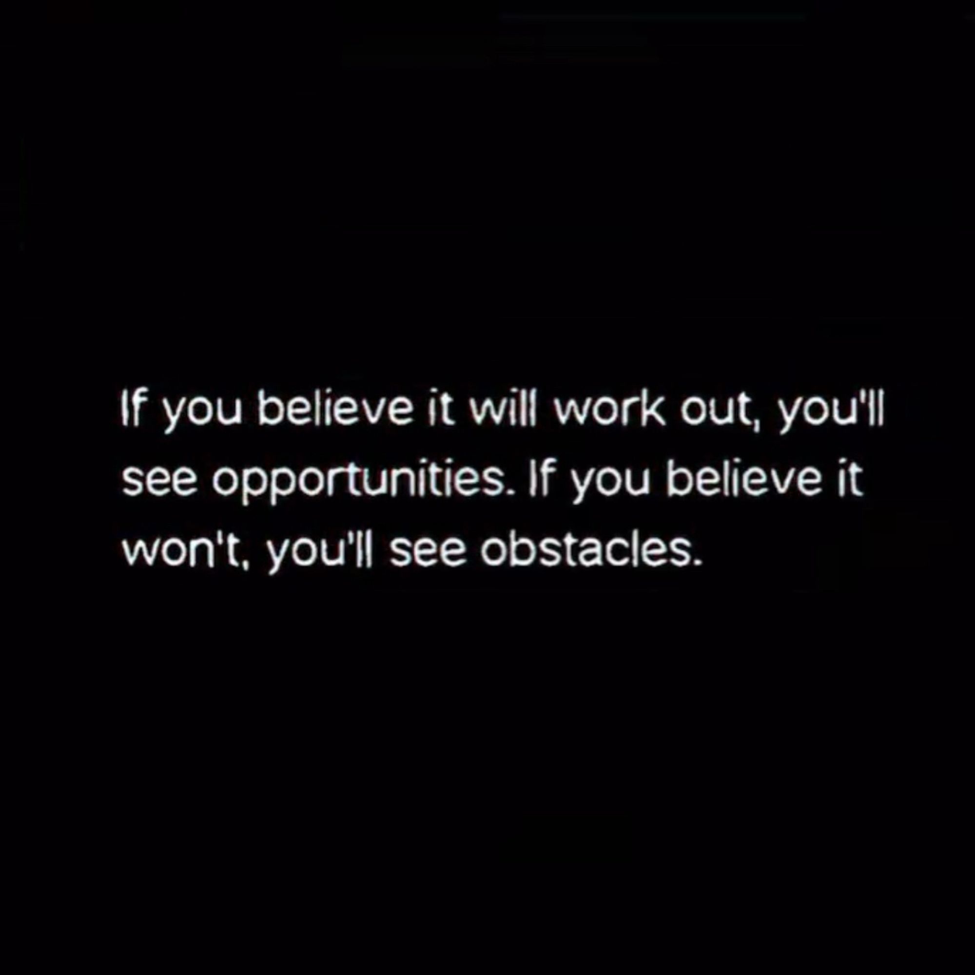 If you believe it will work out, you’ll see opportunities. If you believe it won’t, you’ll see obstacles.