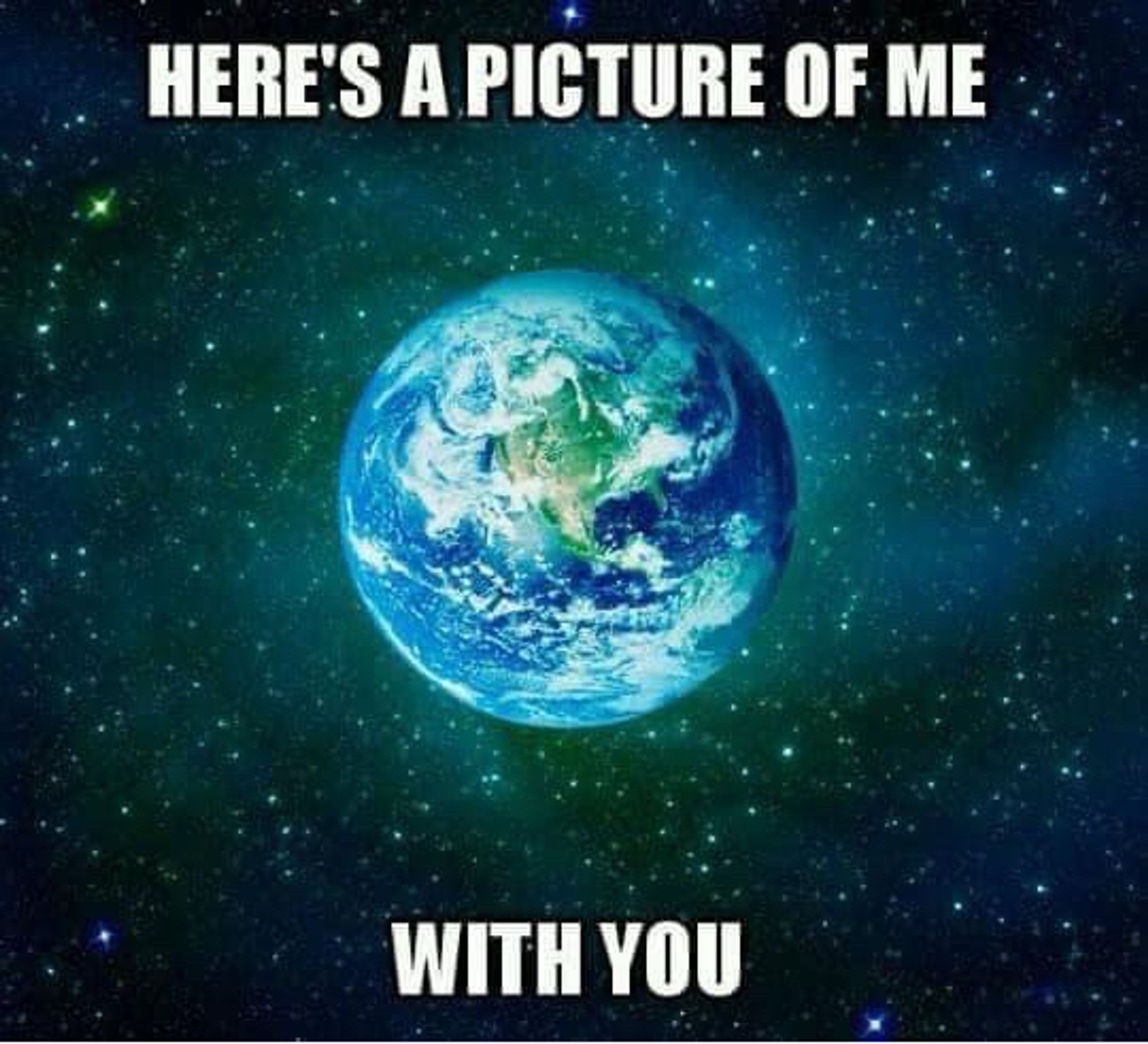 An image of Earth from space. 

Caption: 
HERE'S A PICTURE OF ME
WITH YOU