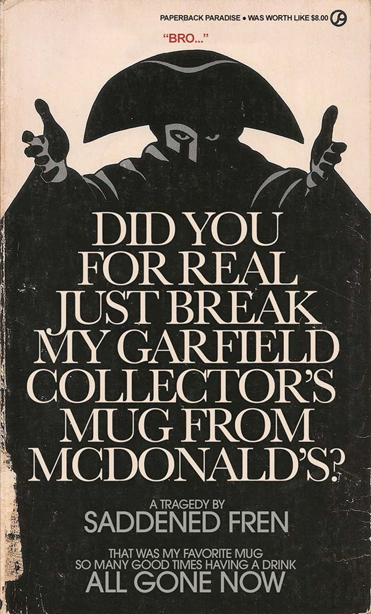 Book cover for the novelization of AMADEUS, cover text reads:

DID YOU FOR REAL JUST BREAK MY GARFIELD COLLECTOR'S
MUG FROM MCDONALD'S?

A TRAGEDY BY
SADDENED FREN

THAT WAS MY FAVORITE MUG
SO MANY GOOD TIMES HAVING A DRINK ALL GONE NOW