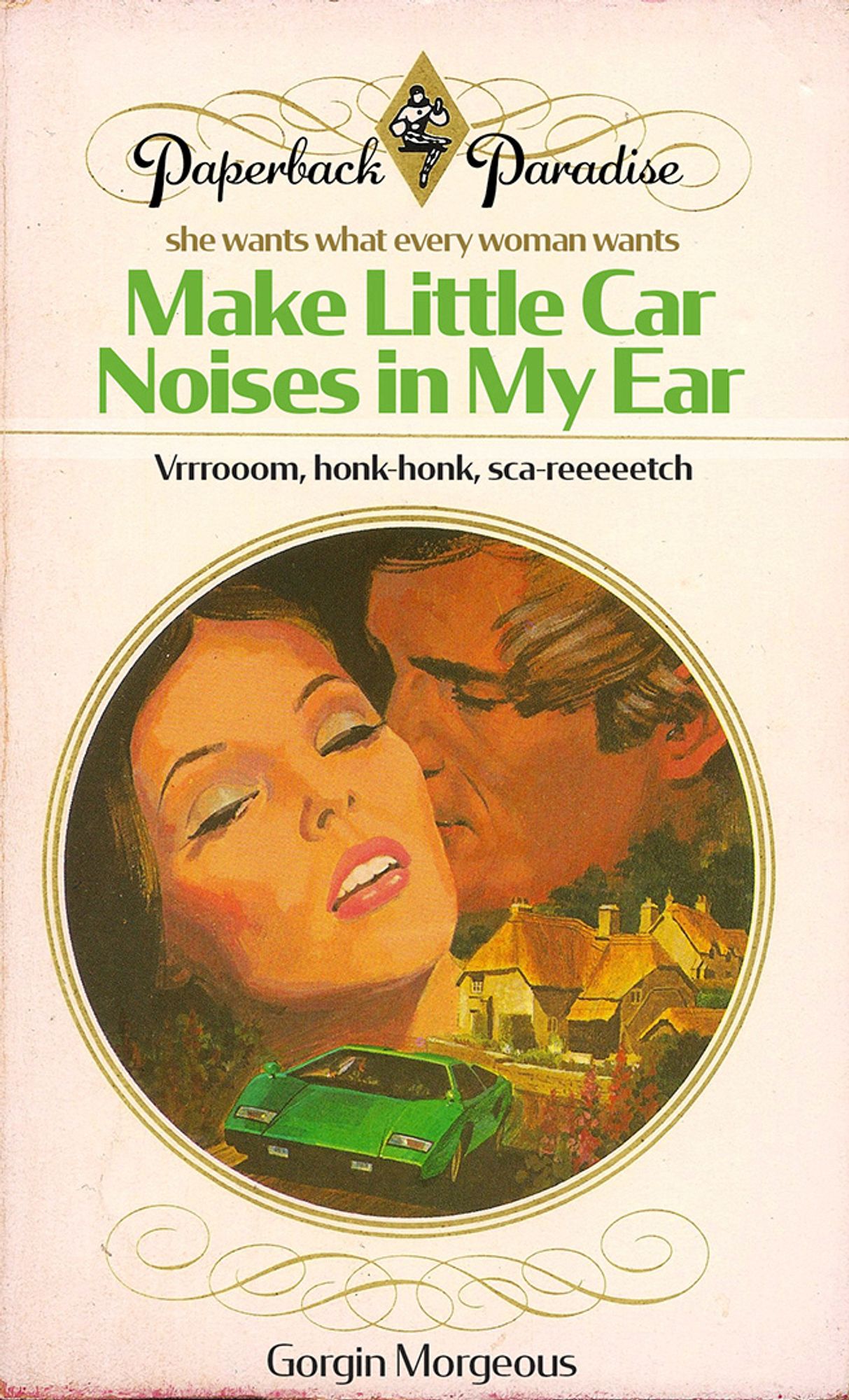 Romance book cover featuring a man whispering into a woman’s ear as a car drives away in the foreground. Copy and title read:

she wants what every woman wants

Make Little Car Noises in My Ear 

Vrrrooom, honk-honk, sca-reeeeetch

by Gorgin Morgeous