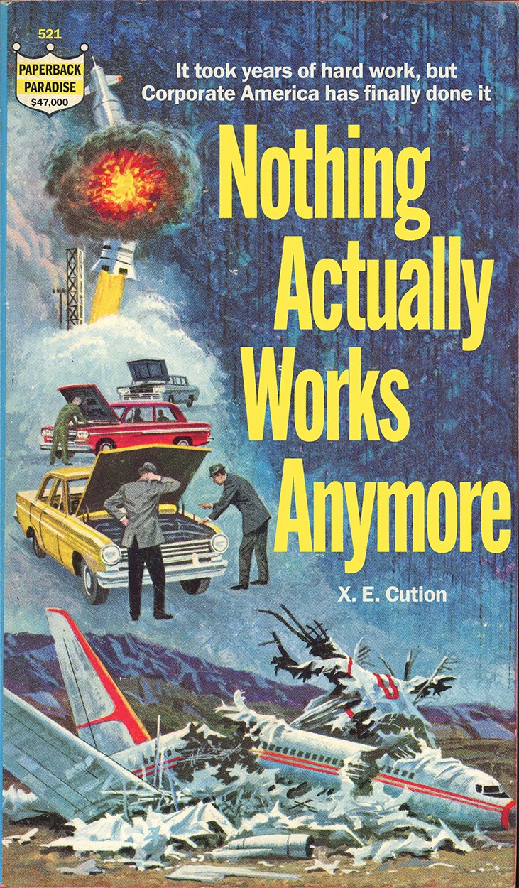 Illustrated book cover featuring a space ship exploding, cars with their hoods open - not working, and a crashed plane. Text reads:

It took years of hard work, but
Corporate America has finally done it

Nothing Actually Works
Anymore
X. E. Cution