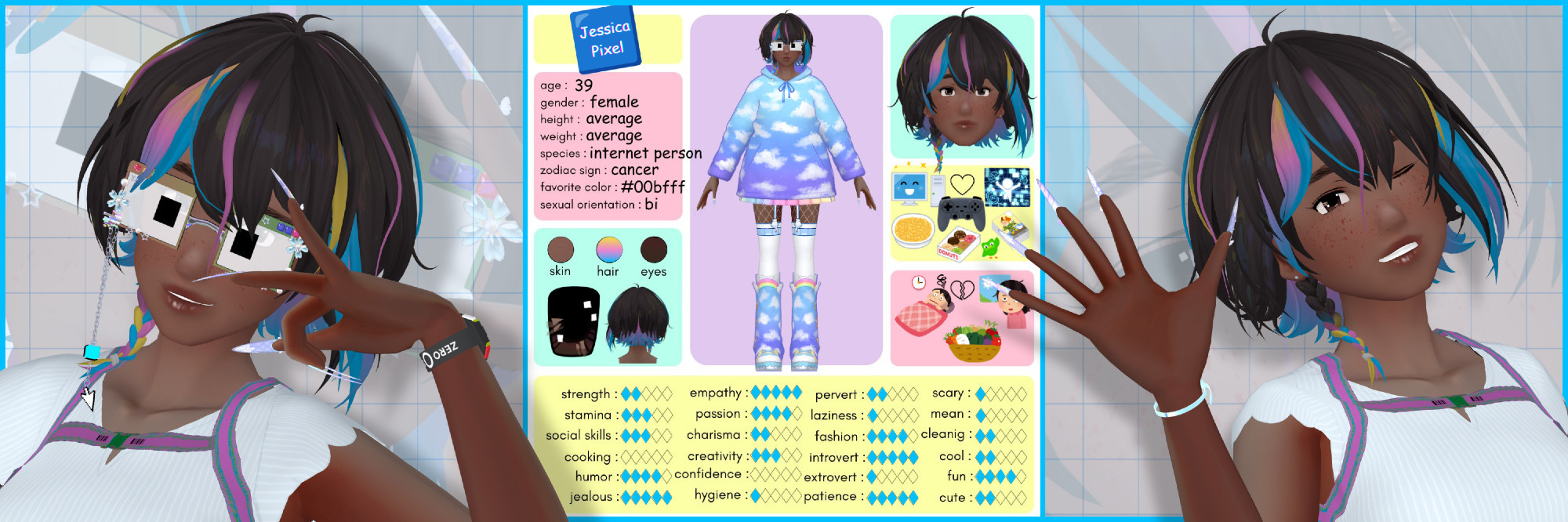 a profile image of jessica pixel. it shows some basic information: age 39, gender female, height and weight average, species internet person, zodiac sign cancer, favorite color #00bfff, sexual oritnetation bi. it has circles with her skin, hair, and eye color. an image of her iris and the back of her head is under the circles. jessica stands in the middle of the image in an A pose and no expression on her face and wearing her glasses, hoodie, and leg warmers. there is a close up head shot with no glasses and a slight smile. a section with icons representing likes: computer, metaverse, video games, mac and cheese, sweets, tarot, duolingo - and dislikes: not being able to sleep, being tired, vegetables. there is a section with various personality traits rated zero to five: strength 2, stamina 3, social skills 3, cooking 0, humor 4, jealous 5, empathy 5, passion 4, charisma 2, creativity 3, confidence 0, hygiene 1, pervert 2, laziness 1, fashion 4, introvert 5, extrovert 1, patience 5, scary 1, mean 1, cleaning 2, cool 2, fun 4, cute 2. when you click the view the whole image, there are two portraits of jessica pixel flanking the profile. on the left she is wearing her glasses and smiles at the camera while making a fashionable pose with her left hand near her left eye. on the right she is not wearing glasses, winks and smiles, waving with an open hand.