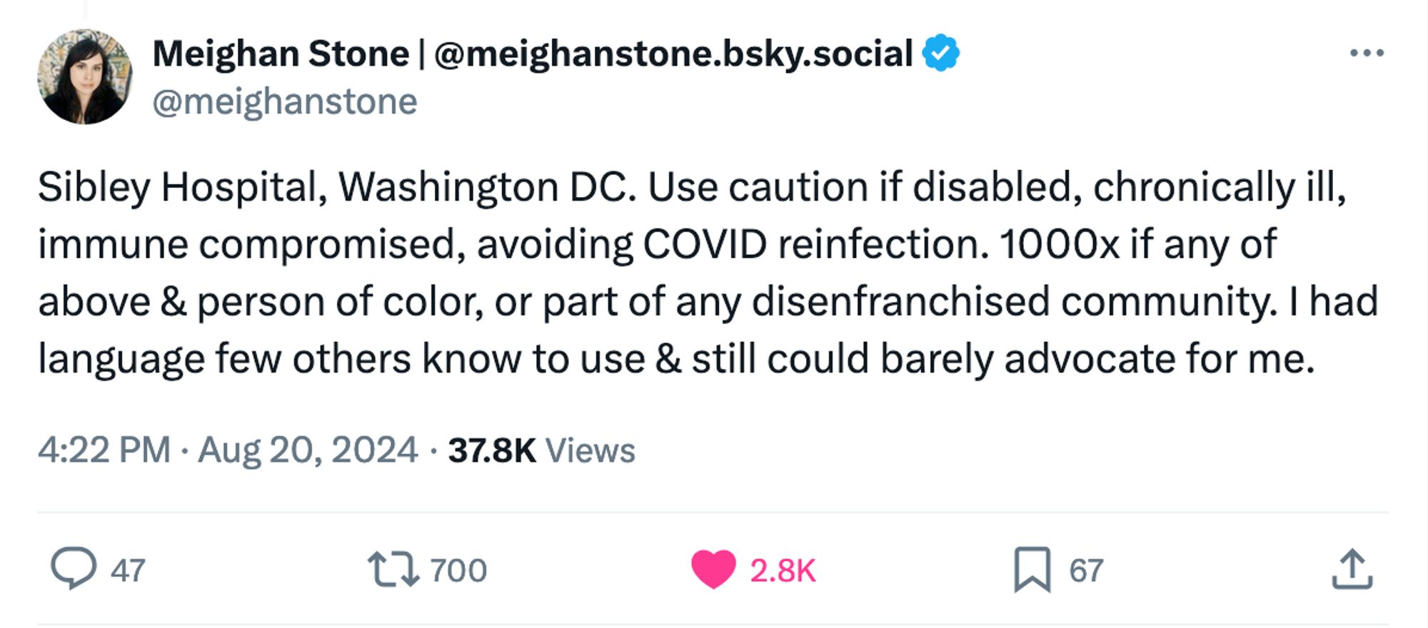 Meighan Stone | @meighanstone.bsky.social
@meighanstone
Sibley Hospital, Washington DC. Use caution if disabled, chronically ill, immune compromised, avoiding COVID reinfection. 1000x if any of above & person of color, or part of any disenfranchised community. I had language few others know to use & still could barely advocate for me.
4:22 PM · Aug 20, 2024