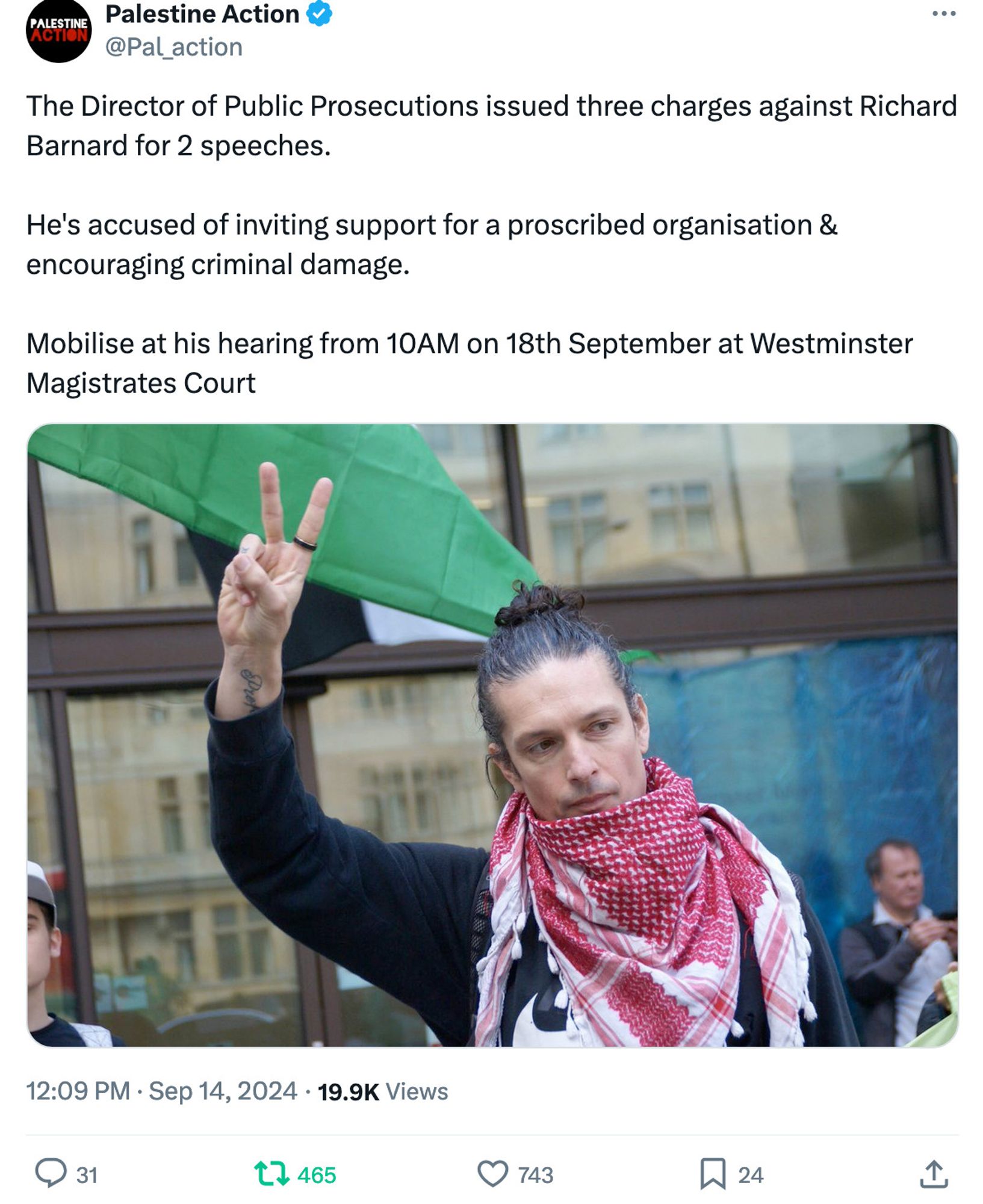 Palestine Action
@Pal_action
The Director of Public Prosecutions issued three charges against Richard Barnard for 2 speeches.

He's accused of inviting support for a proscribed organisation & encouraging criminal damage. 

Mobilise at his hearing from 10AM on 18th September at Westminster Magistrates Court
[photo of Richard Barnard wearing a keffiyeh, holding up his right hand with the V for victory gesture]