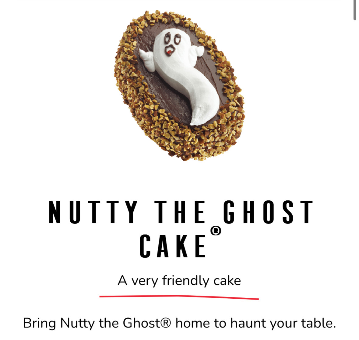 NUTTY THE GHOST
САКЕ
A very friendly cake
Bring Nutty the Ghost® home to haunt your table.