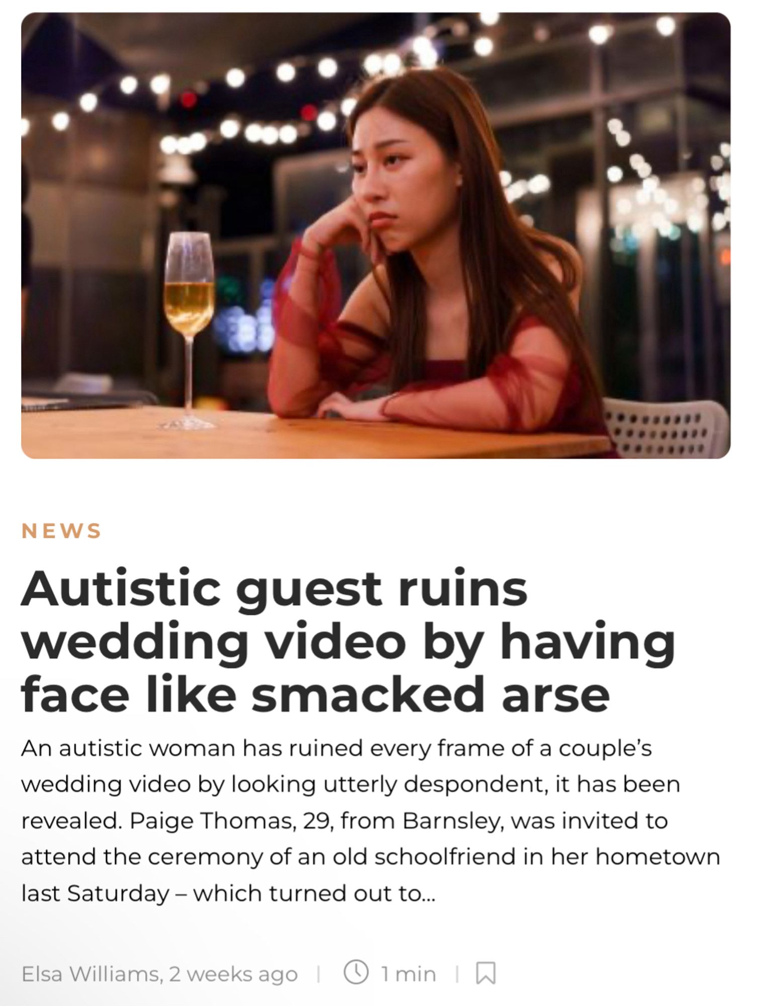 NEWS
Autistic guest ruins wedding video by having face like smacked arse
An autistic woman has ruined every frame of a couple's wedding video by looking utterly despondent, it has been revealed. Paige Thomas, 29, from Barnsley, was invited to attend the ceremony of an old schoolfriend in her hometown last Saturday - which turned out to...
Elsa Williams, 2 weeks ago
© 1min 一刀