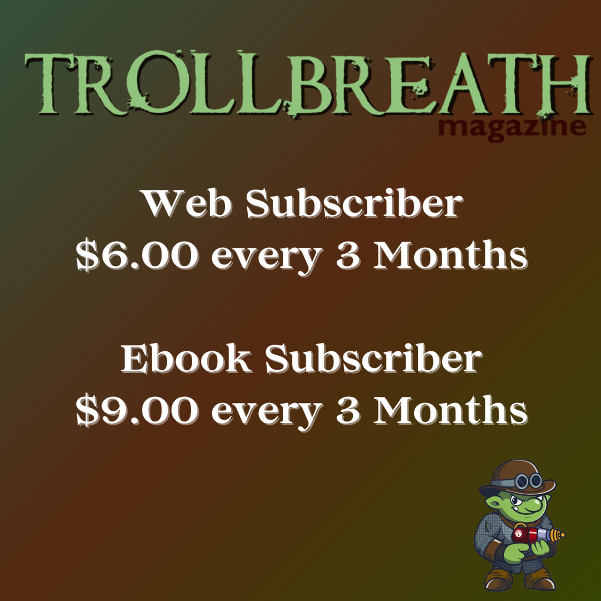 Trollbreath Magazine,
Web Subscriber $6.00 every 3 Months

Ebook Subscriber $9.00 every 3 Months

Image: Trollbreath mascot, Kazmo, a troll with a bowler hat, chain mail, and a ray gun.