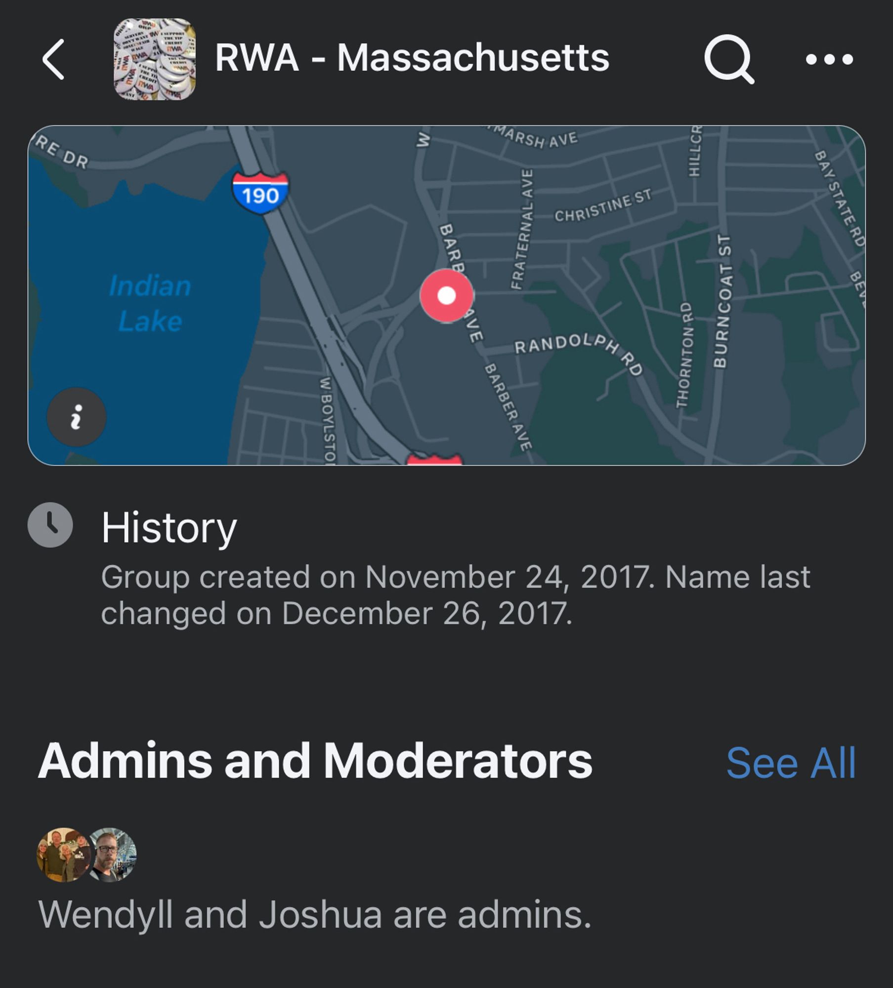 RWA - Massachusetts
RE DR
w
190
Indian
Lake
i
TARSH AVE
FRATERNAL AVE
CHRISTINE ST
RANDOLPH RO
BARBER AVE
HILLCR
BAY STATE RD
THORNTON RD
BURNCOAT ST
History
Group created on November 24, 2017. Name last changed on December 26, 2017.
Admins and Moderators
See All
Wendyll and Joshua are admins.