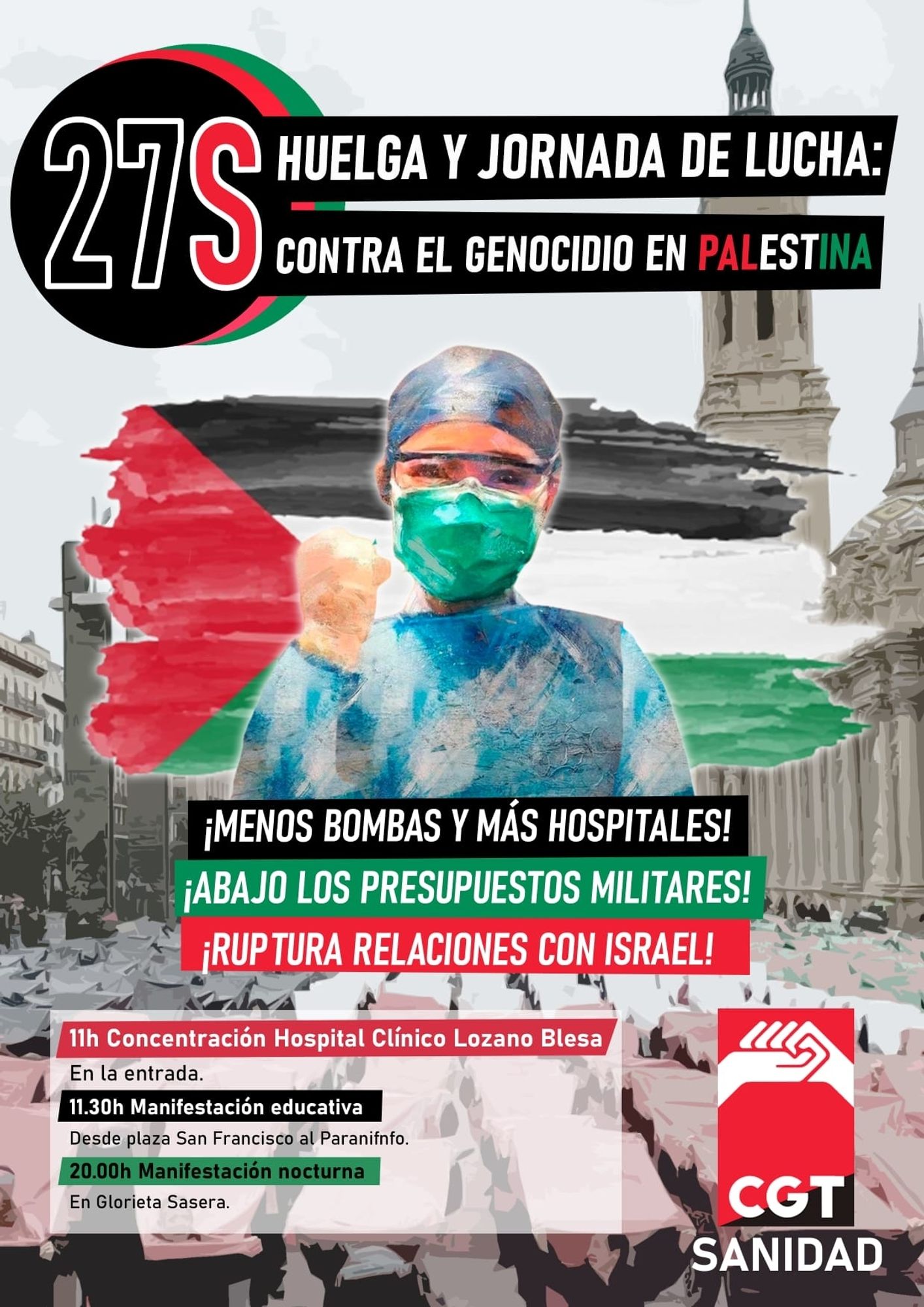 Imagen de un cartel con una imagen de una sanitaria ante la bandera palestina.
El título dice "27S Huelga y jornada de lucha contra el genocidio en palestina. Menos bombas y más hospitales. Abajo los presupuestos militares. Ruptura relaciones con Israel.
Convocatorias:
11 concentración en el hospital clínico lozano blesa
11:30 manifestación educativa desde pza san francisco
20:09 manifestación nocturna desde glorieta Sasera

Convocado por CGT