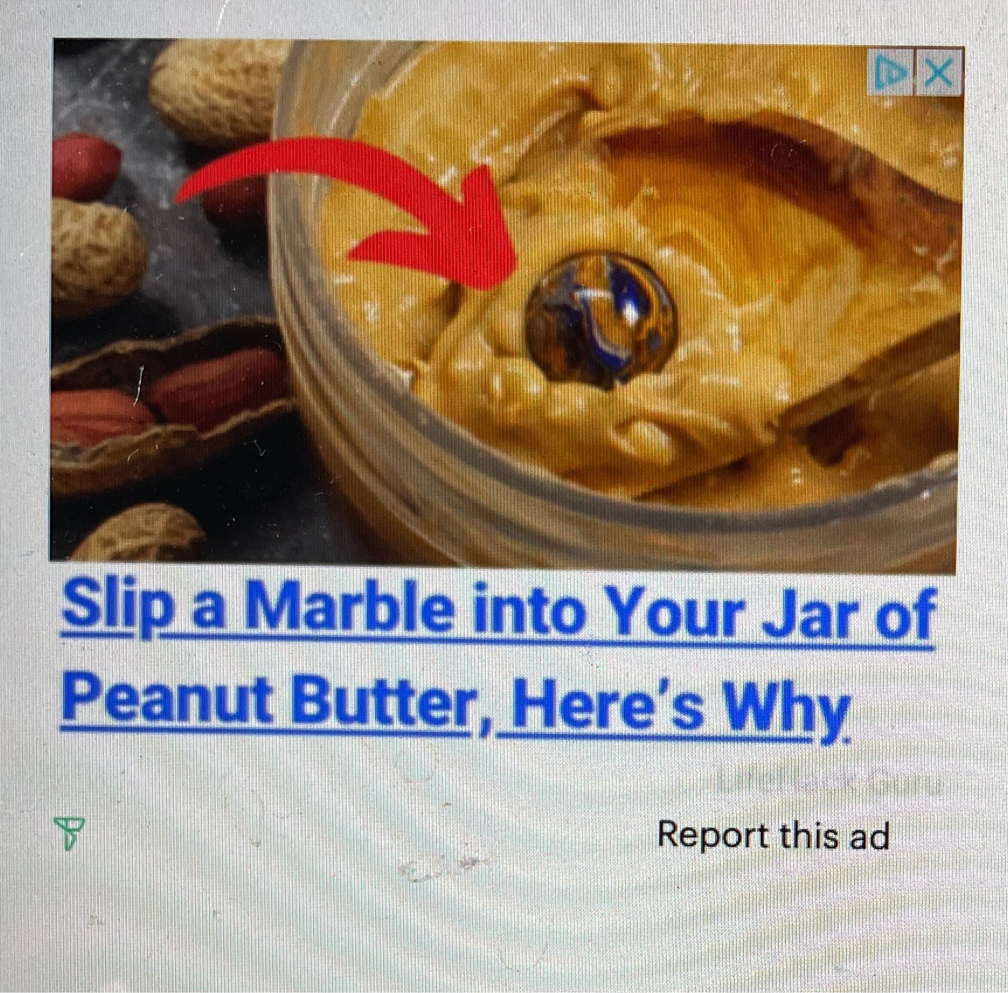 One of those creepy weird clickbait ads. This one says “Slip a marble into your jar of peanut butter. Here’s why.”