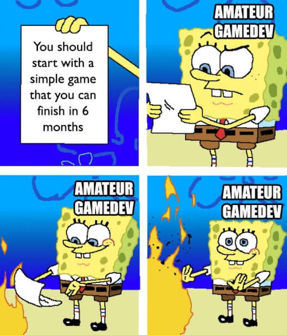 An edited 4 Panel SpongeBob meme. The first panel has SpongeBob holding up a piece of paper that says "You should start with a simple game that you can finish in 6 months". The second panel shows SpongeBob, labeled with "Amateur Gamedev" looking good at the paper with disagreement. The third panel has SpongeBob (with the same label) throw the paper into the underwater fire while smiling. The last panel has SpongeBob (with the same label) warming his hands over the fire, satisfied.