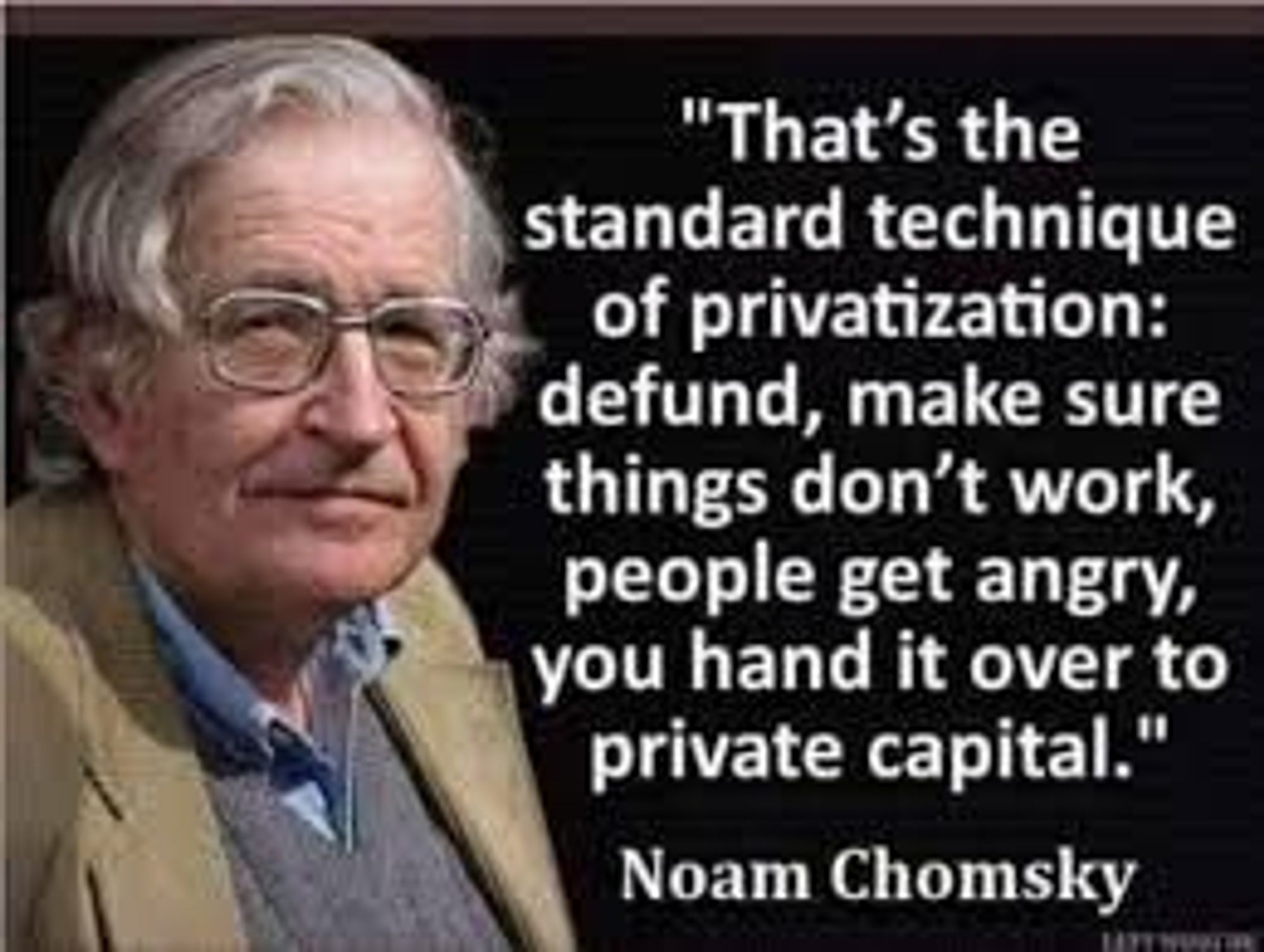 Noam Chomsky : "That’s the standard technique of privatization: defund, make sure things don’t work, people get angry, you hand it over to private capital"