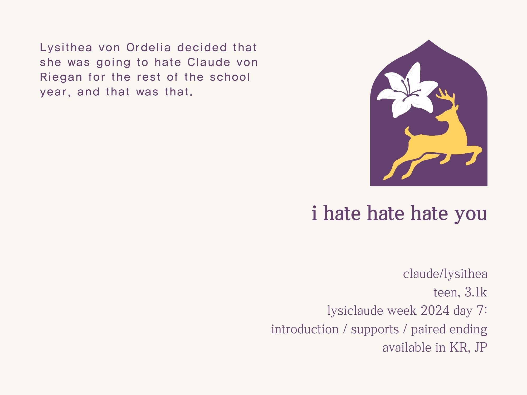 Lysithea von Ordelia decided that she was going to hate Claude von Riegan for the rest of the school year, and that was that. 

---

i hate hate hate you

claude/lysithea
teen, 3.1k
lysiclaude week day 7: introduction / supports / paired ending
available in KR, JP