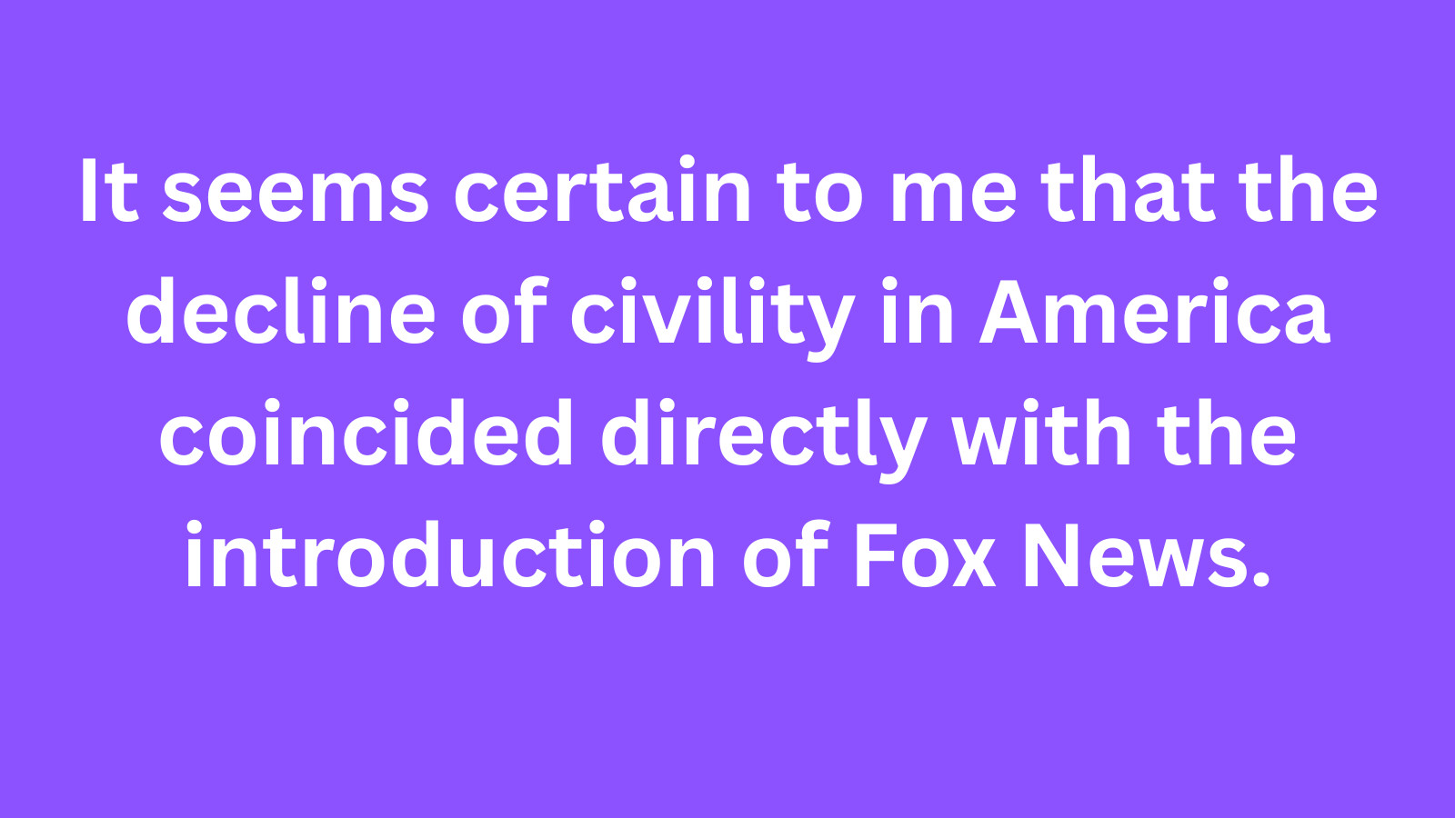 Meme: It seems certain to me that the decline of civility in America coincided directly with the introduction of Fox News.
