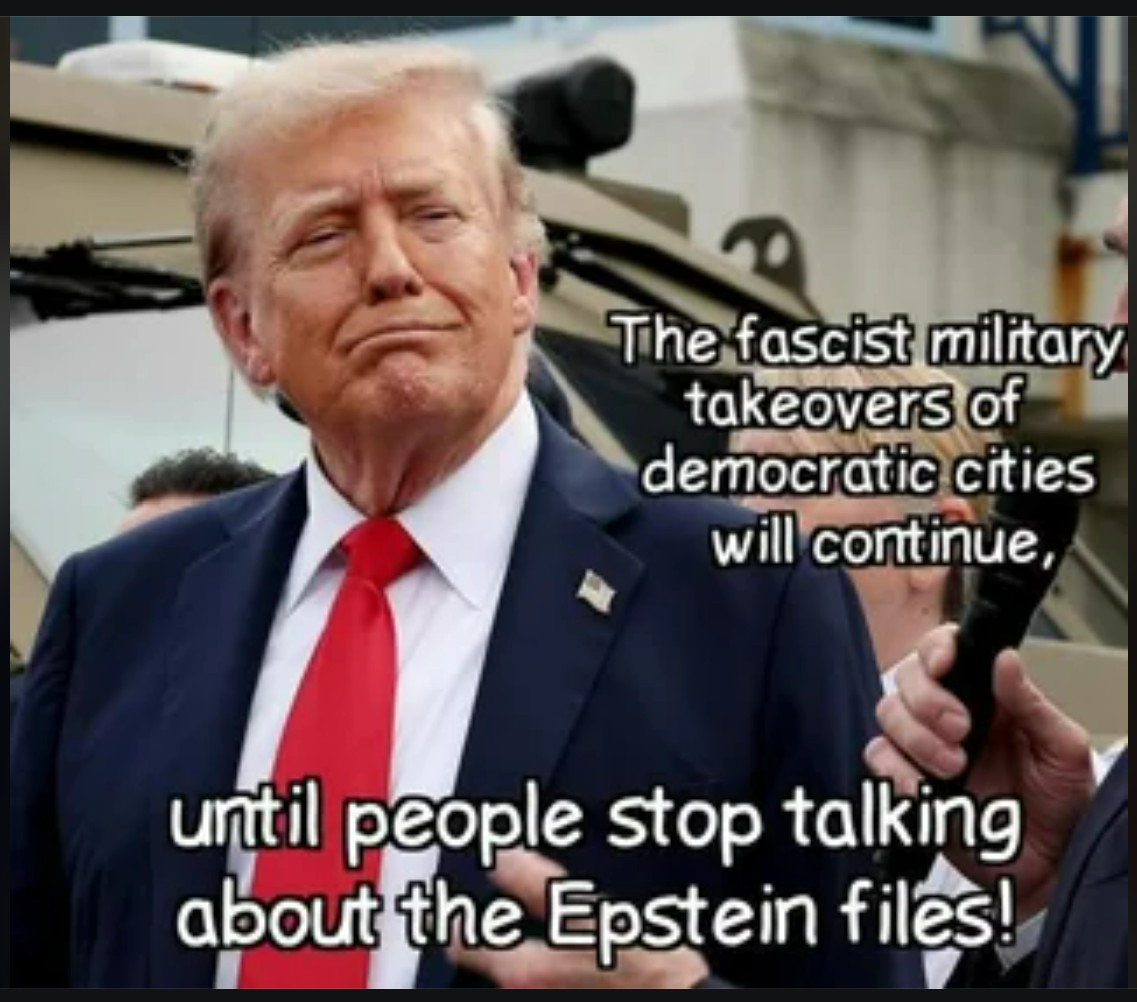 Meme: Picture of Trump with the caption, "The fascist military takeovers of democratic cities will continue until people stop talking about the Epstein files!"