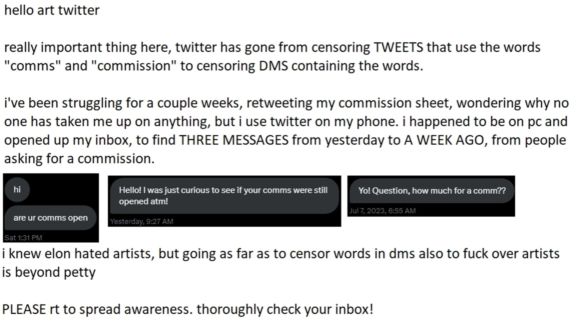 Text where it's told how words "commission", "comm" are censored on twitter and people can't see posts and even direct messages containing these words. 
On the bottom 3 screenshots of direct messages asking person if their art commissions are open that were hidden from them on mobile Twitter version.
Text ends with asking people to spread awareness and check their inbox