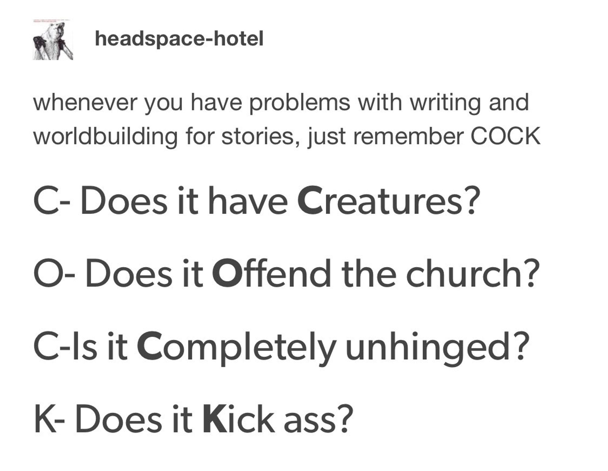 A tumblr screenshot about worldbuilding recommending COCK

C- does it have Creatures
O- does it Offend the church
C- is it Completely unhinged
K- does it Kick ass