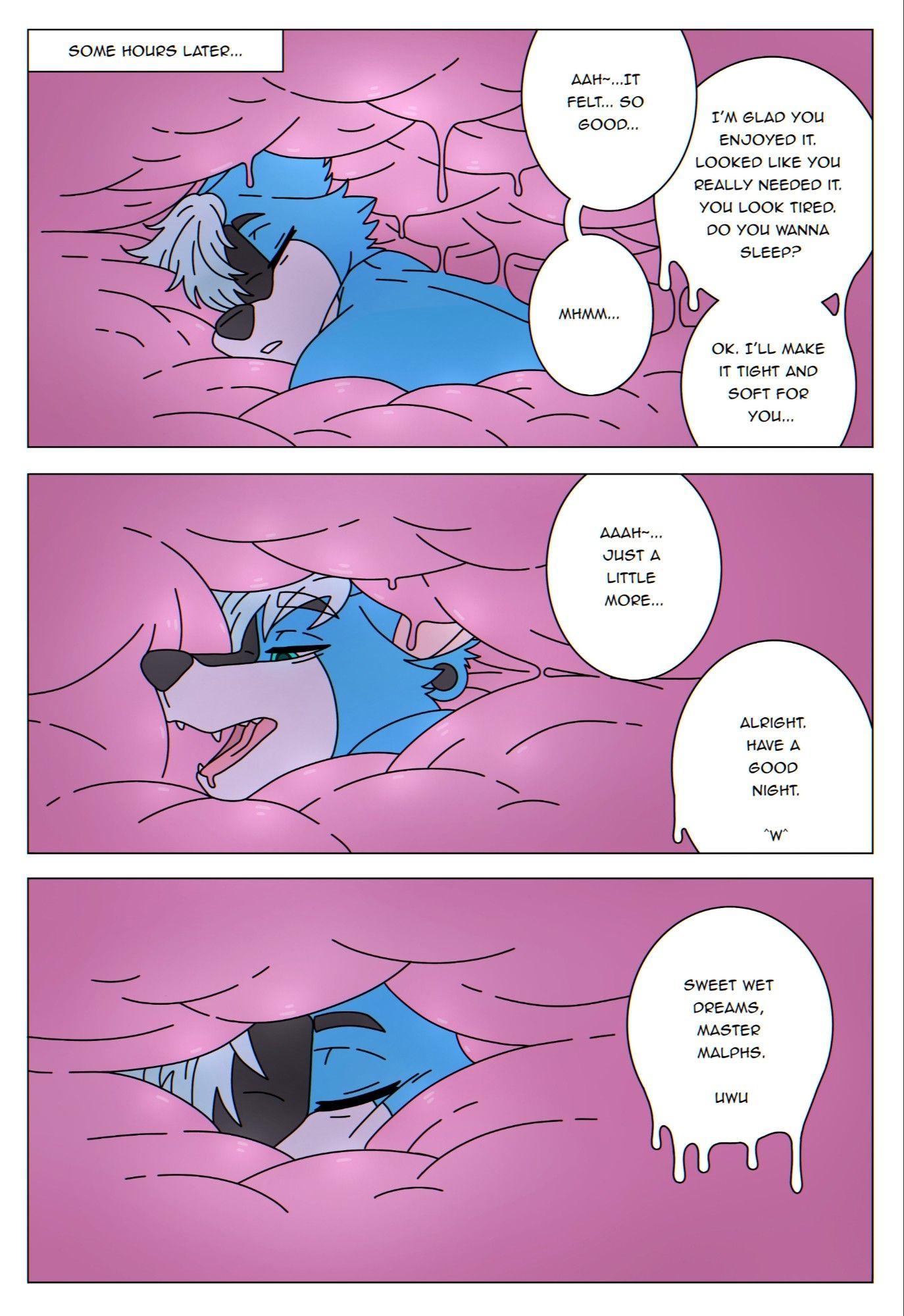 March 2021. Panel 1: [Some hours later...] Internal view of the inside of the living sleeping bag. Malphs is surrounded by goopy pink walls of flesh that press against him. Malphs is relaxed and calm. He says: "That felt... Really good..." Syh replies then asks: "Glad you enjoyed it. Looks like you really needed it. Are you tired? Do you wanna have some sleep now?" Malphs replies: "Mhmm..." Syh says: "OK. I'll make it tight and soft for you..." Panel 2: The walls press tighter against Malphs' body, but he asks for more: "Just a bit more..." and Syh replies: "Alright. Have a good night." Panel 3: Malphs has his eyes closed as he drifts into his well deserved slumber. The soft fleshy walls press tightly against him, keeping him safe and comfy. Syh says: "Sweet wet dreams, Master Malphs."