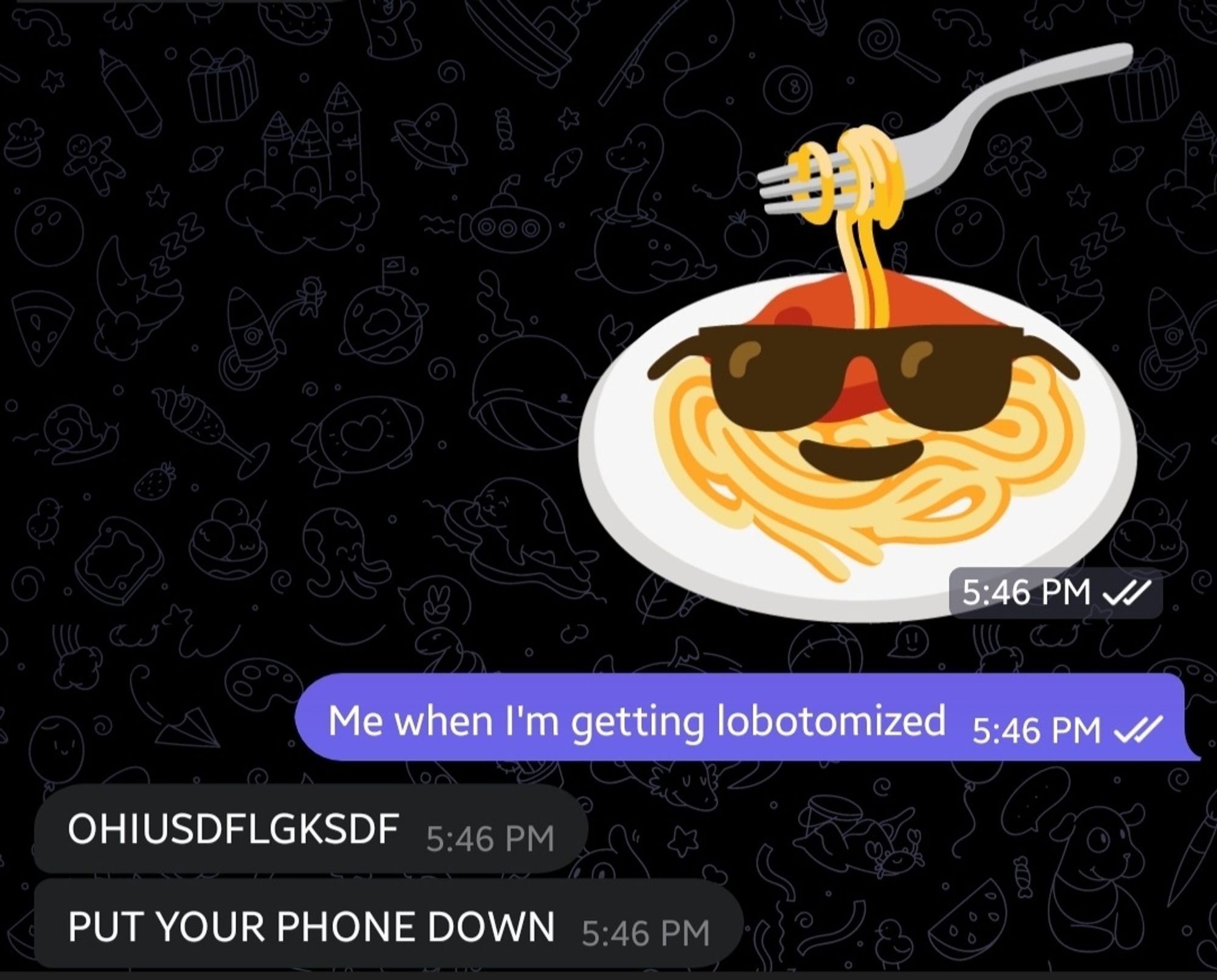 Me sending a sticker depicting a plate of spaghetti wearing sunglasses and having a few strands pulled by a fork. I caption it "me when I'm getting lobotomized".
iski responds in all-capitals with keyboard spasming and then "PUT YOUR PHONE DOWN".