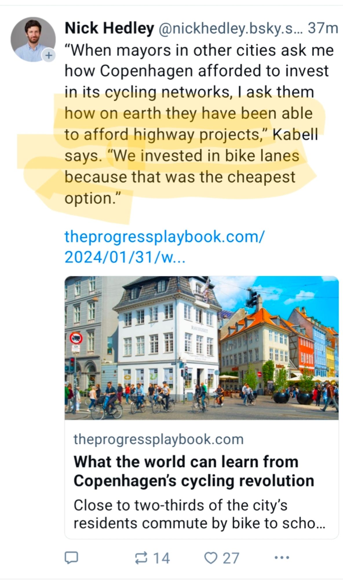 📷 @nickhedley.bsky.social

Screenshot of a post by Nick Hedley on why Copenhagen has so many bike lanes. The answer from Mayors in the city reads: "When mayors in other cities ask me how Copenhagen afforded to invest in its cycling networks, I ask them how on earth they have been able to afford highway projects," Kabell says. "We invested in bike lanes because that was the cheapest option."

theprogressplaybook.com/ 2024/01/31/w...