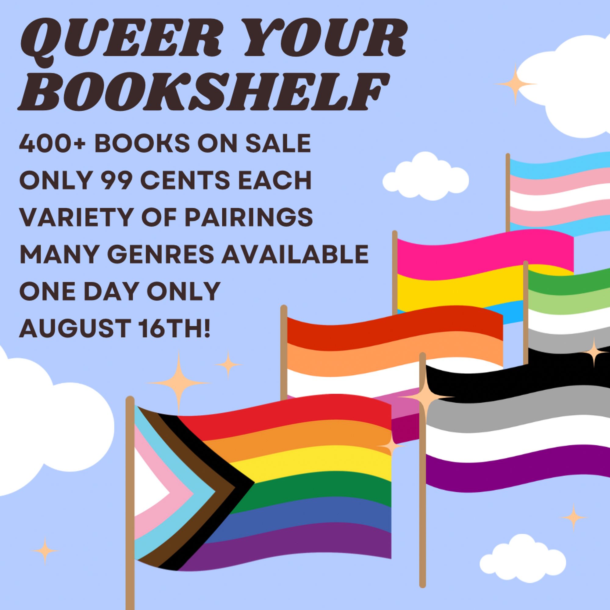 Queer Your Bookshelf
400+ Books on Sale
Variety of pairings
Many genres available
One Day Only
August 16th!