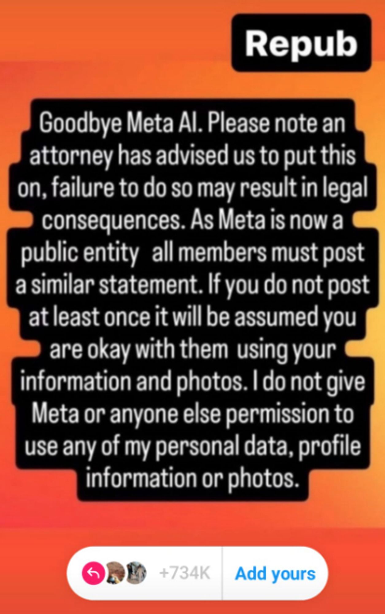 A partial screenshot of an Instagram story that says "Repub Goodby Meta AI. Please note an attorney has advised us to put thsi on, failure to do so may result in legal consequences. As Meta is now a public entity all members must post a similar statement. If you do not post at least once it will be assumed you are okay with them using your information and photos. I do not given Mea or anyone else permission to use any of my personal data, profile information or photos."