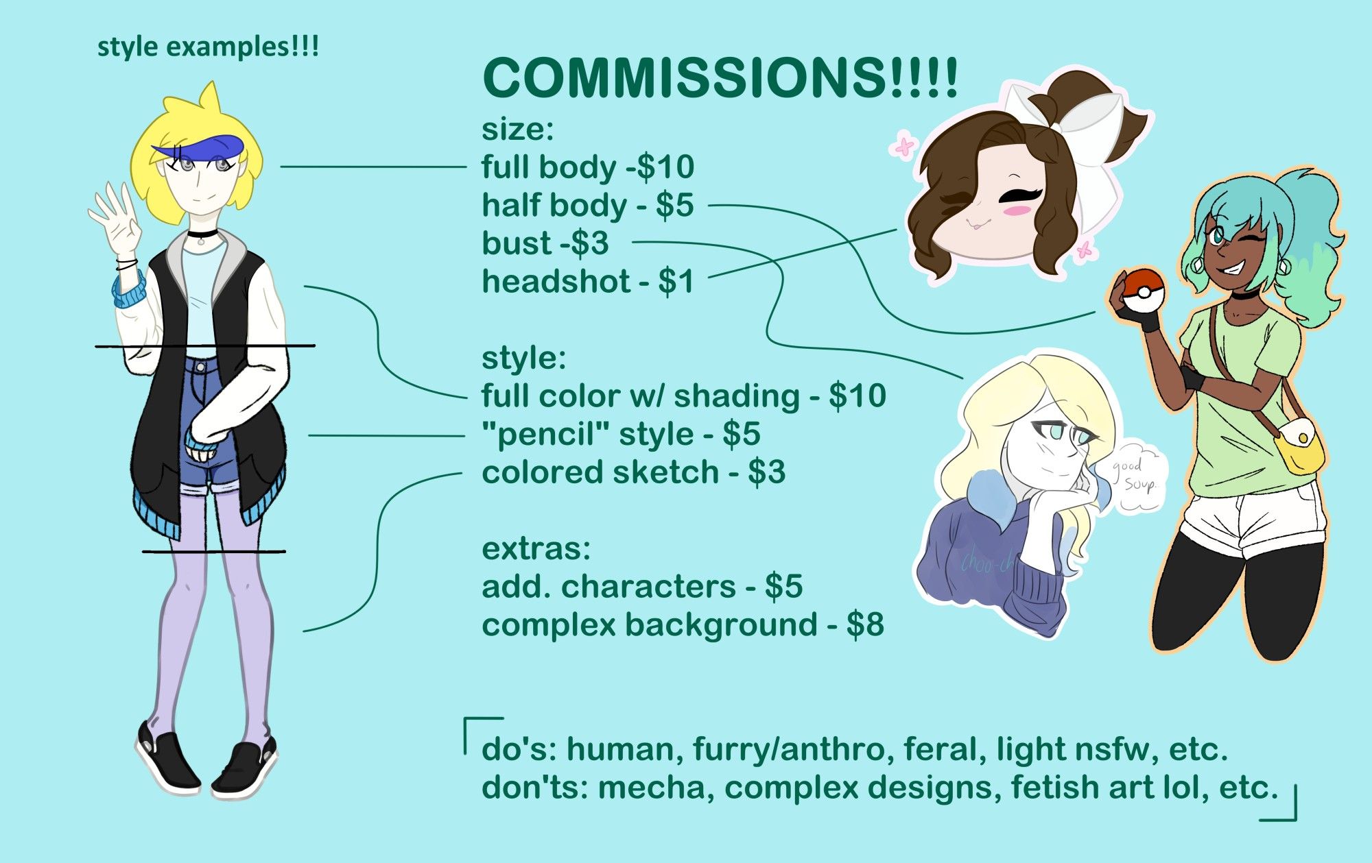 commission sheet with style examples and prices for each style + size.
full body: $10
half body: $5
bust: $3
headshot: $1

fullcolor w shading: $10
pencil style: $5
colored sketch: $3

additional chars: $5
complex background: $8

do's: human, furry/anthro, feral, light nsfw, etc.
dont's: mecha, complex designs, fetish art lol, etc.