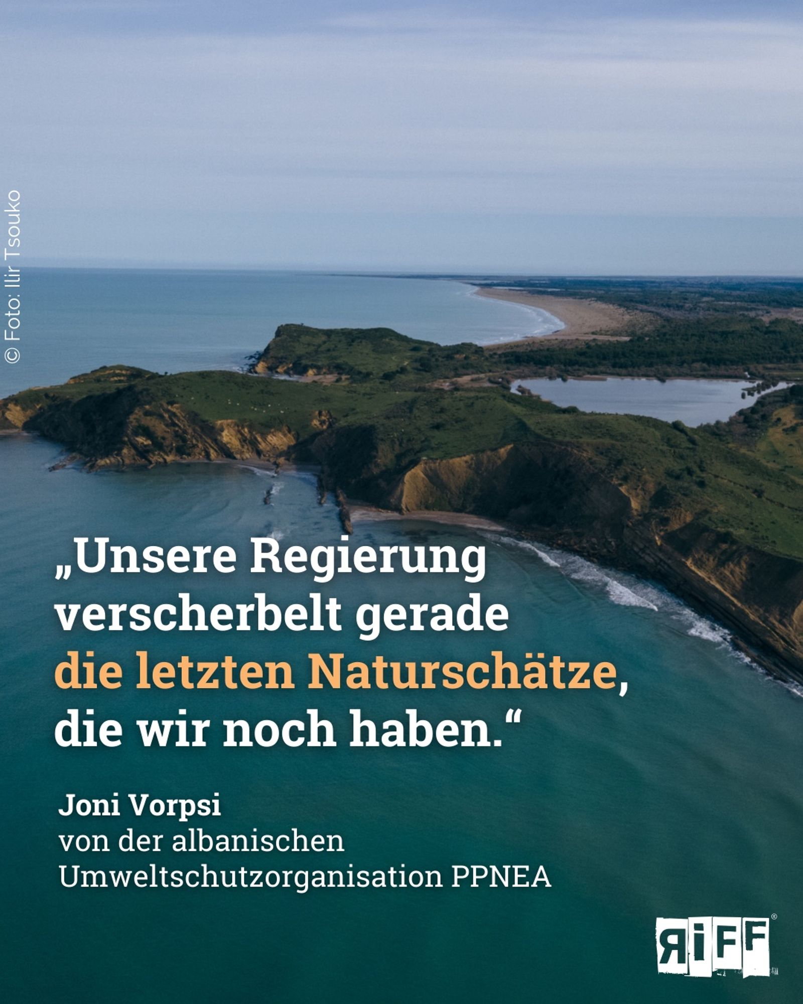 Naturnahme Küste in Albanien mit Strand, Hügeln und Lagune. Darauf der Text: „Unsere Regierung verscherbelt gerade  die letzten Naturschätze, die wir noch haben.“ Joni Vorpsi  von der albanischen  Umweltschutzorganisation PPNEA