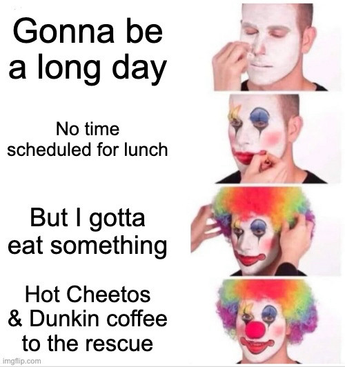 Clown putting on makeup meme with four panels. 1. Gonna be a long day. 2. No time scheduled for lunch. 3. But I gotta eat something. 4. Hot Cheetos and Dunkin coffee to the rescue.